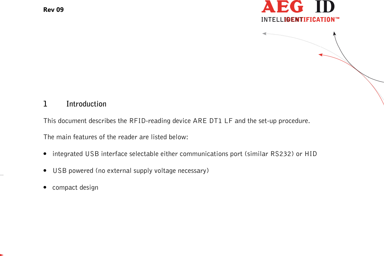 Rev 09                 --------------------------------------------------------------------------------4/27--------------------------------------------------------------------------------  1 Introduction This document describes the RFID-reading device ARE DT1 LF and the set-up procedure. The main features of the reader are listed below: • integrated USB interface selectable either communications port (similar RS232) or HID • USB powered (no external supply voltage necessary)  • compact design  