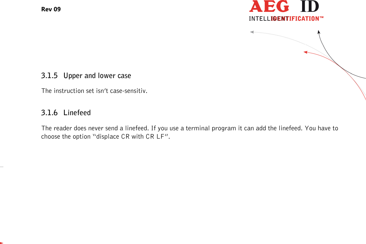 Rev 09                 --------------------------------------------------------------------------------8/27--------------------------------------------------------------------------------  3.1.5 Upper and lower case The instruction set isn’t case-sensitiv. 3.1.6 Linefeed The reader does never send a linefeed. If you use a terminal program it can add the linefeed. You have to choose the option “displace CR with CR LF”. 