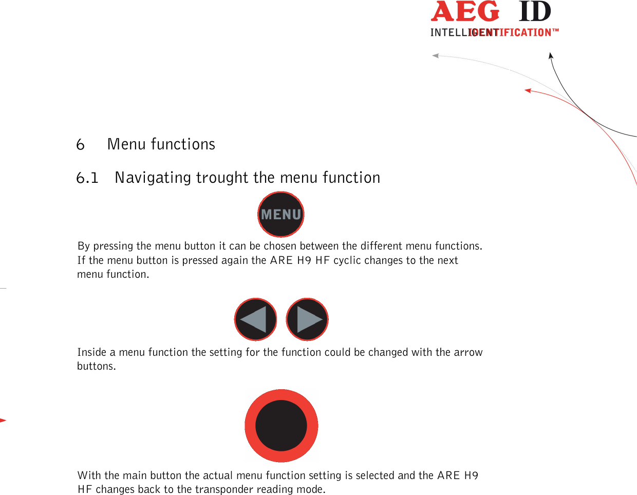  ---------------------------------------------------------------11/51---------------------------------------   6 Menu functions 6.1 Navigating trought the menu function  By pressing the menu button it can be chosen between the different menu functions. If the menu button is pressed again the ARE H9 HF cyclic changes to the next menu function.     Inside a menu function the setting for the function could be changed with the arrow buttons.   With the main button the actual menu function setting is selected and the ARE H9 HF changes back to the transponder reading mode. 