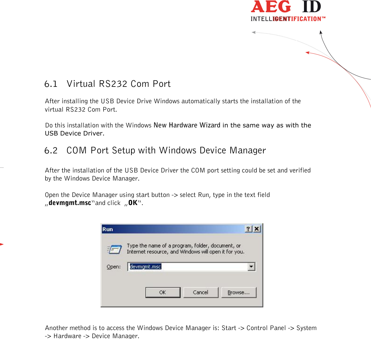  ---------------------------------------------------------------30/36-------------------------------------------------------------    6.1 Virtual RS232 Com Port After installing the USB Device Drive Windows automatically starts the installation of the virtual RS232 Com Port. Do this installation with the Windows New Hardware Wizard in the same way as with the USB Device Driver. 6.2 COM Port Setup with Windows Device Manager  After the installation of the USB Device Driver the COM port setting could be set and verified by the Windows Device Manager.  Open the Device Manager using start button -&gt; select Run, type in the text field „devmgmt.msc“and click  „OK“.      Another method is to access the Windows Device Manager is: Start -&gt; Control Panel -&gt; System -&gt; Hardware -&gt; Device Manager.   