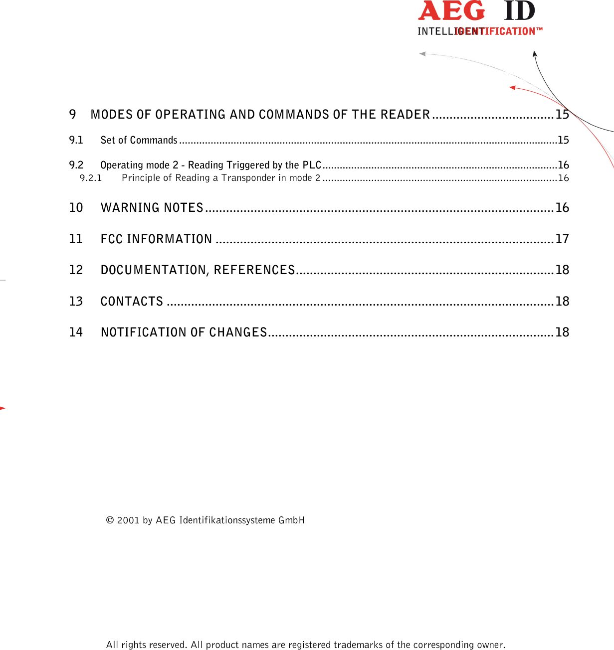                   --------------------------------------------------------------------------------3/18--------------------------------------------------------------------------------  9 MODES OF OPERATING AND COMMANDS OF THE READER ................................... 15 9.1 Set of Commands .................................................................................................................................... 15 9.2 Operating mode 2 - Reading Triggered by the PLC .................................................................................. 16 9.2.1 Principle of Reading a Transponder in mode 2 .................................................................................. 16 10 WARNING NOTES .................................................................................................... 16 11 FCC INFORMATION ................................................................................................. 17 12 DOCUMENTATION, REFERENCES .......................................................................... 18 13 CONTACTS ............................................................................................................... 18 14 NOTIFICATION OF CHANGES .................................................................................. 18         2001 by AEG Identifikationssysteme GmbH     All rights reserved. All product names are registered trademarks of the corresponding owner.   