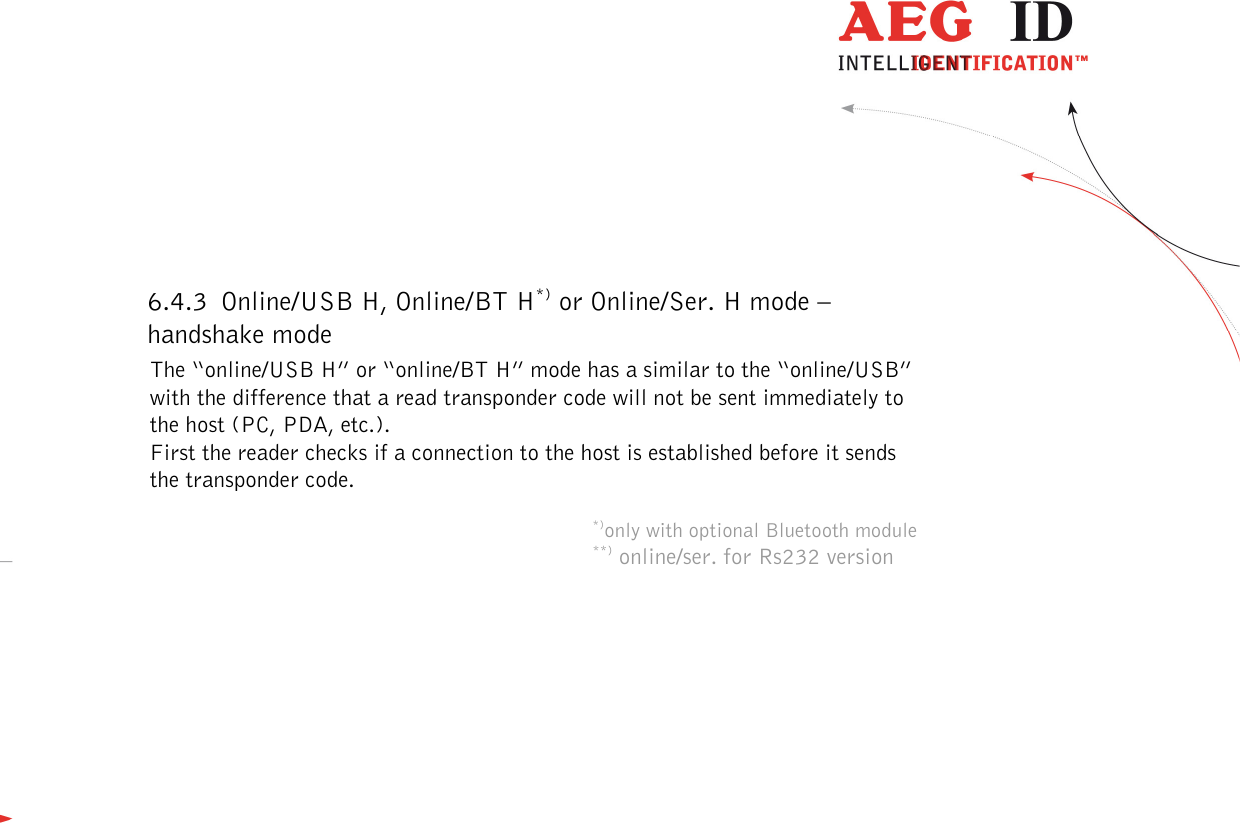  ---------------------------------------------------------------17/51---------------------------------------   6.4.3 Online/USB H, Online/BT H*) or Online/Ser. H mode – handshake mode The “online/USB H” or “online/BT H” mode has a similar to the “online/USB” with the difference that a read transponder code will not be sent immediately to the host (PC, PDA, etc.). First the reader checks if a connection to the host is established before it sends the transponder code.  *)only with optional Bluetooth module **) online/ser. for Rs232 version 