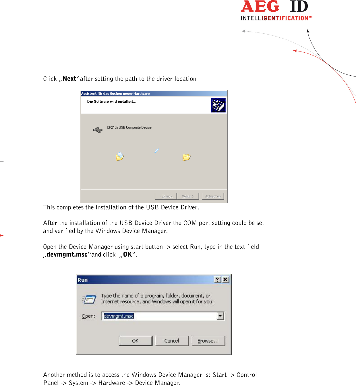  ---------------------------------------------------------------46/51---------------------------------------   Click „Next“after setting the path to the driver location   This completes the installation of the USB Device Driver.  After the installation of the USB Device Driver the COM port setting could be set and verified by the Windows Device Manager.  Open the Device Manager using start button -&gt; select Run, type in the text field „devmgmt.msc“and click  „OK“.      Another method is to access the Windows Device Manager is: Start -&gt; Control Panel -&gt; System -&gt; Hardware -&gt; Device Manager.   