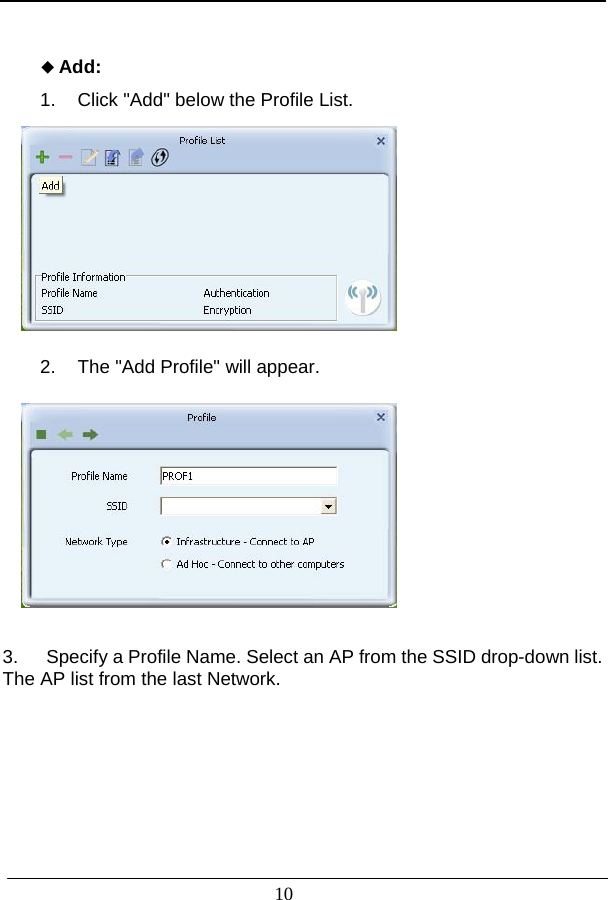                            Add:  1.  Click &quot;Add&quot; below the Profile List. 10        2.  The &quot;Add Profile&quot; will appear.         3.   Specify a Profile Name. Select an AP from the SSID drop-down list.   The AP list from the last Network.         