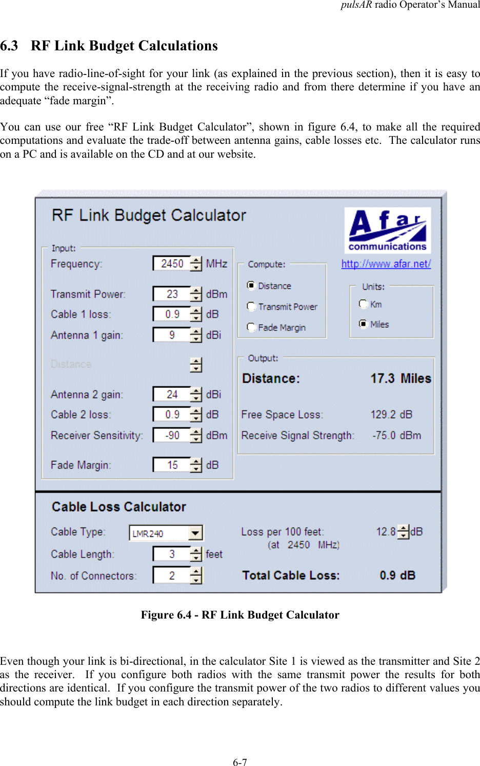 pulsAR radio Operator&rsquo;s Manual6-76.3 RF Link Budget CalculationsIf you have radio-line-of-sight for your link (as explained in the previous section), then it is easy tocompute the receive-signal-strength at the receiving radio and from there determine if you have anadequate &ldquo;fade margin&rdquo;.You can use our free &ldquo;RF Link Budget Calculator&rdquo;, shown in figure 6.4, to make all the requiredcomputations and evaluate the trade-off between antenna gains, cable losses etc.  The calculator runson a PC and is available on the CD and at our website.Figure 6.4 - RF Link Budget CalculatorEven though your link is bi-directional, in the calculator Site 1 is viewed as the transmitter and Site 2as the receiver.  If you configure both radios with the same transmit power the results for bothdirections are identical.  If you configure the transmit power of the two radios to different values youshould compute the link budget in each direction separately.
