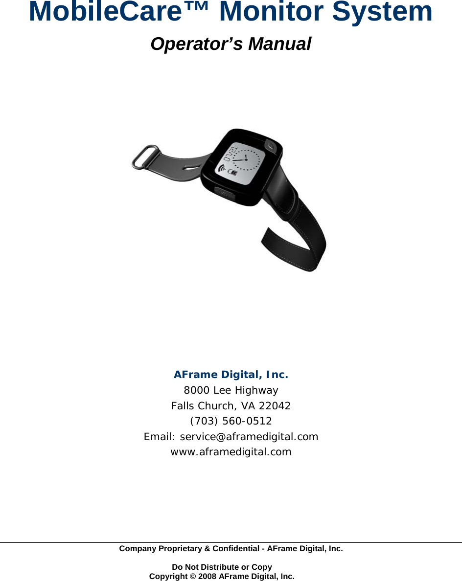  Company Proprietary &amp; Confidential - AFrame Digital, Inc.    Do Not Distribute or Copy   Copyright &copy; 2008 AFrame Digital, Inc.   MobileCare&trade; Monitor System Operator&rsquo;s Manual     AFrame Digital, Inc. 8000 Lee Highway Falls Church, VA 22042 (703) 560-0512 Email: service@aframedigital.com www.aframedigital.com 
