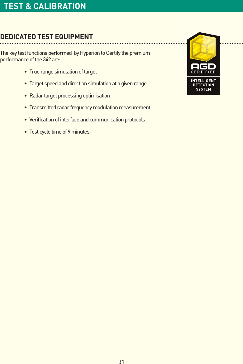 31TEST &amp; CALIBRATIONDEDICATED TEST EQUIPMENTThe key test functions performed  by Hyperion to Certify the premium performance of the 342 are: • Truerangesimulationoftarget • Targetspeedanddirectionsimulationatagivenrange • Radartargetprocessingoptimisation • Transmittedradarfrequencymodulationmeasurement • Vericationofinterfaceandcommunicationprotocols • Testcycletimeof9minutes