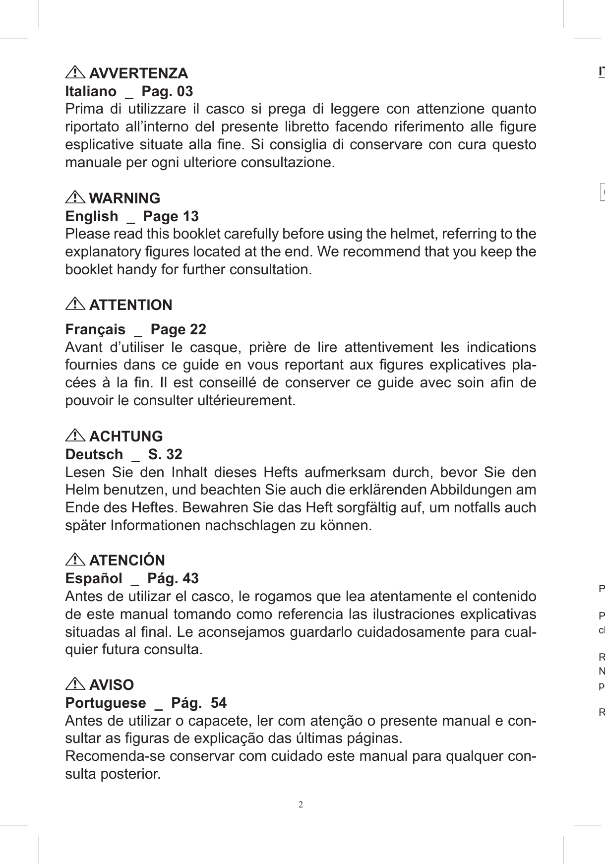 2 AVVERTENZAItaliano  _  Pag. 03Prima  di  utilizzare  il  casco  si  prega  di  leggere  con  attenzione  quanto ULSRUWDWR DOO&para;LQWHUQR GHO SUHVHQWH OLEUHWWR IDFHQGR ULIHULPHQWR DOOH &iquest;JXUHHVSOLFDWLYHVLWXDWHDOOD&iquest;QH6LFRQVLJOLDGLFRQVHUYDUHFRQFXUDTXHVWRPDQXDOHSHURJQLXOWHULRUHFRQVXOWD]LRQH WARNINGEnglish  _  Page 13Please read this booklet carefully before using the helmet, referring to the H[SODQDWRU\&iquest;JXUHVORFDWHGDWWKHHQG:HUHFRPPHQGWKDW\RXNHHSWKHERRNOHWKDQG\IRUIXUWKHUFRQVXOWDWLRQ ATTENTIONFran&ccedil;ais  _  Page 22Avant  d&rsquo;utiliser  le  casque,  pri&egrave;re  de  lire  attentivement  les  indications IRXUQLHV GDQV FH JXLGH HQ YRXV UHSRUWDQW DX[ &iquest;JXUHV H[SOLFDWLYHV SOD-FpHV j OD &iquest;Q ,O HVW FRQVHLOOp GH FRQVHUYHU FH JXLGH DYHF VRLQ D&iquest;Q GHSRXYRLUOHFRQVXOWHUXOWpULHXUHPHQW ACHTUNGDeutsch  _  S. 32/HVHQ 6LH GHQ ,QKDOW GLHVHV +HIWV DXIPHUNVDP GXUFK EHYRU 6LH GHQ+HOPEHQXW]HQXQGEHDFKWHQ6LHDXFKGLHHUNOlUHQGHQ$EELOGXQJHQDP(QGHGHV+HIWHV%HZDKUHQ6LHGDV+HIWVRUJIlOWLJDXIXPQRWIDOOVDXFKVSlWHU,QIRUPDWLRQHQQDFKVFKODJHQ]XN|QQHQ ATENCI&Oacute;NEspa&ntilde;ol  _  P&aacute;g. 43Antes de utilizar el casco, le rogamos que lea atentamente el contenido de este manual tomando como referencia las ilustraciones explicativas VLWXDGDVDO&iquest;QDO/HDFRQVHMDPRVJXDUGDUORFXLGDGRVDPHQWHSDUDFXDO-TXLHUIXWXUDFRQVXOWD AVISOPortuguese  _  P&aacute;g.  54Antes de utilizar o capacete, ler com aten&ccedil;&atilde;o o presente manual e con-VXOWDUDV&iquest;JXUDVGHH[SOLFDomRGDV~OWLPDVSiJLQDVRecomenda-se conservar com cuidado este manual para qualquer con-VXOWDSRVWHULRUITALIANO  Per assemblare il Kit  Posizionare il casco su una superficie morbida appoggiandolo sulla zona sommitale e in modo tale che risulti stabilmente in posizione RimuovereNon cercare per nessun motivo  Rimuovere i tasselli 