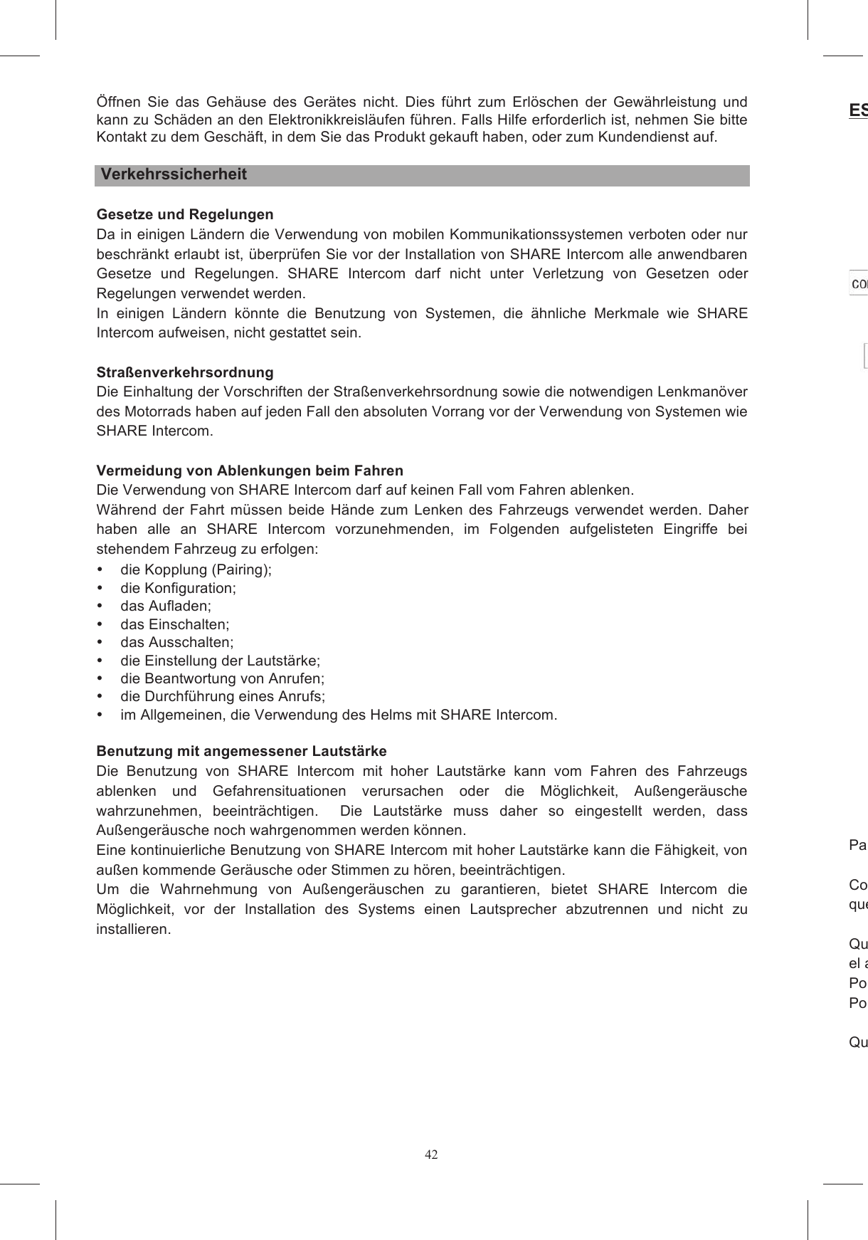 42&Ouml;ffnen  Sie  das  Geh&auml;use  des  Ger&auml;tes  nicht.  Dies  f&uuml;hrt  zum  Erl&ouml;schen  der  Gew&auml;hrleistung  und kann zu Sch&auml;den an den Elektronikkreisl&auml;ufen f&uuml;hren. Falls Hilfe erforderlich ist, nehmen Sie bitte Kontakt zu dem Gesch&auml;ft, in dem Sie das Produkt gekauft haben, oder zum Kundendienst auf.   Verkehrssicherheit  Gesetze und Regelungen Da in einigen L&auml;ndern die Verwendung von mobilen Kommunikationssystemen verboten oder nur beschr&auml;nkt erlaubt ist, &uuml;berpr&uuml;fen Sie vor der Installation von SHARE Intercom alle anwendbaren Gesetze  und  Regelungen.  SHARE  Intercom  darf  nicht  unter  Verletzung  von  Gesetzen  oder Regelungen verwendet werden.  In  einigen  L&auml;ndern  k&ouml;nnte  die  Benutzung  von  Systemen,  die  &auml;hnliche  Merkmale  wie  SHARE Intercom aufweisen, nicht gestattet sein.   Stra&szlig;enverkehrsordnung Die Einhaltung der Vorschriften der Stra&szlig;enverkehrsordnung sowie die notwendigen Lenkman&ouml;ver des Motorrads haben auf jeden Fall den absoluten Vorrang vor der Verwendung von Systemen wie SHARE Intercom.   Vermeidung von Ablenkungen beim Fahren Die Verwendung von SHARE Intercom darf auf keinen Fall vom Fahren ablenken.  W&auml;hrend der Fahrt m&uuml;ssen beide H&auml;nde zum Lenken  des Fahrzeugs verwendet werden. Daher haben  alle  an  SHARE  Intercom  vorzunehmenden,  im  Folgenden  aufgelisteten  Eingriffe  bei stehendem Fahrzeug zu erfolgen:   die Kopplung (Pairing);   die Konfiguration;   das Aufladen;   das Einschalten;   das Ausschalten;   die Einstellung der Lautst&auml;rke;   die Beantwortung von Anrufen;   die Durchf&uuml;hrung eines Anrufs;    im Allgemeinen, die Verwendung des Helms mit SHARE Intercom.  Benutzung mit angemessener Lautst&auml;rke Die  Benutzung  von  SHARE  Intercom  mit  hoher  Lautst&auml;rke  kann  vom  Fahren  des  Fahrzeugs ablenken  und  Gefahrensituationen  verursachen  oder  die  M&ouml;glichkeit,  Au&szlig;enger&auml;usche wahrzunehmen,  beeintr&auml;chtigen.    Die  Lautst&auml;rke  muss  daher  so  eingestellt  werden,  dass Au&szlig;enger&auml;usche noch wahrgenommen werden k&ouml;nnen.  Eine kontinuierliche Benutzung von SHARE Intercom mit hoher Lautst&auml;rke kann die F&auml;higkeit, von au&szlig;en kommende Ger&auml;usche oder Stimmen zu h&ouml;ren, beeintr&auml;chtigen.  Um  die  Wahrnehmung  von  Au&szlig;enger&auml;uschen  zu  garantieren,  bietet  SHARE  Intercom  die M&ouml;glichkeit,  vor  der  Installation  des  Systems  einen  Lautsprecher  abzutrennen  und  nicht  zu installieren.    ESPA Para ensamblar el Kit  Coloque el casco sobre una superficie suave, apoy&aacute;ndolo sobre la zona superior y haciendo que quede estable en posici&oacute;n (Figura 1). Quite el barboquejo tir&aacute;ndolo hacia s&iacute;, y quite los protectoresel acolchado interior.Por ninguna raz&oacute;n, trate de quitar las bases de los protectores laterales de polietileno expandido.Por ninguna raz&oacute;n trate de quitar la mentonera. Quite los tacos de polietileno expandido 