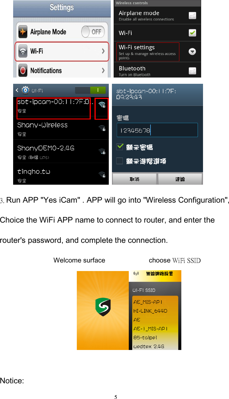  5                                     3. Run APP "Yes iCam" . APP will go into "Wireless Configuration", Choice the WiFi APP name to connect to router, and enter the router's password, and complete the connection.                 Welcome surface             choose WiFi SSID                           Notice: 