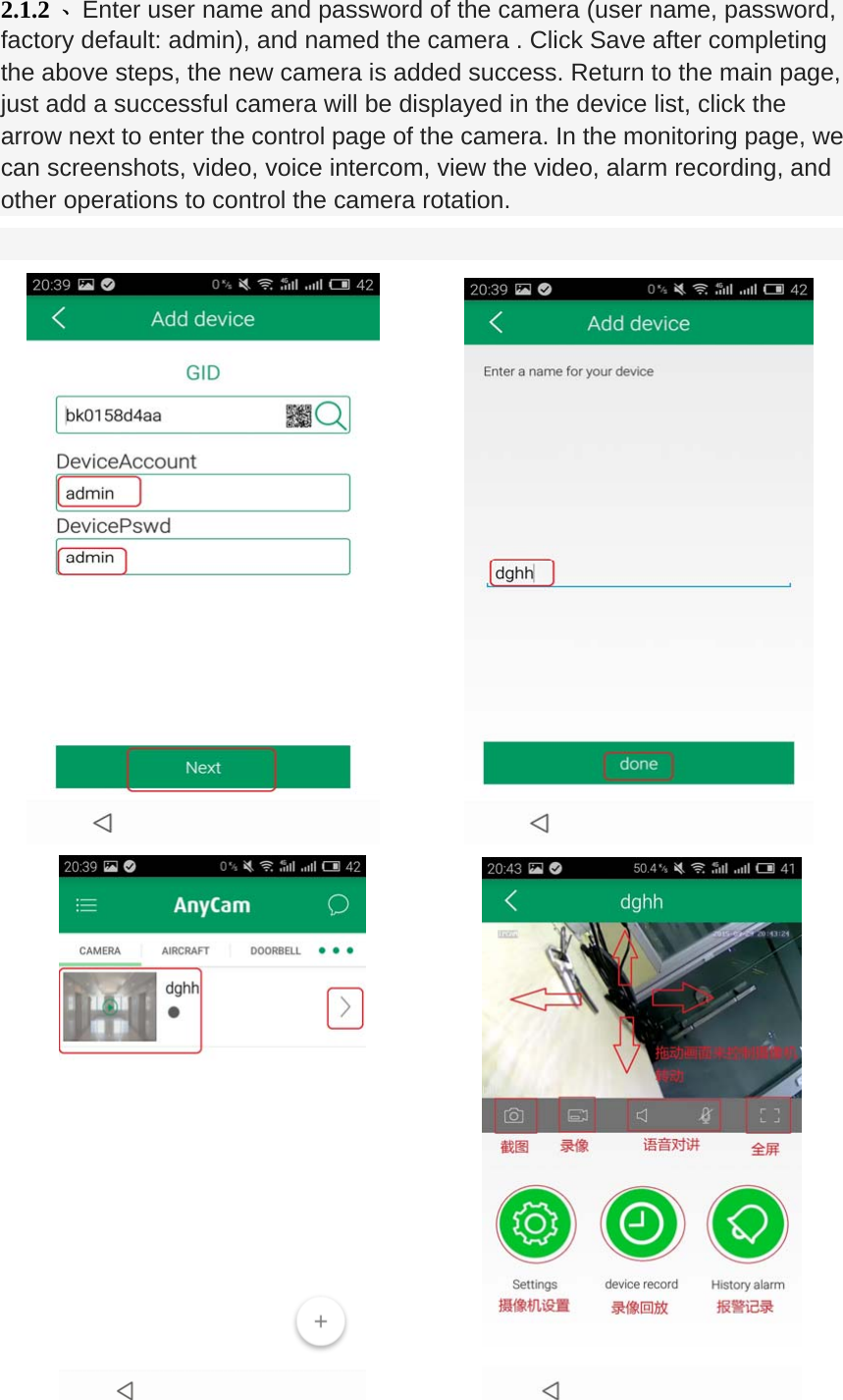 2.1.2 、Enter user name and password of the camera (user name, password, factory default: admin), and named the camera . Click Save after completing the above steps, the new camera is added success. Return to the main page, just add a successful camera will be displayed in the device list, click the arrow next to enter the control page of the camera. In the monitoring page, we can screenshots, video, voice intercom, view the video, alarm recording, and other operations to control the camera rotation.                                    