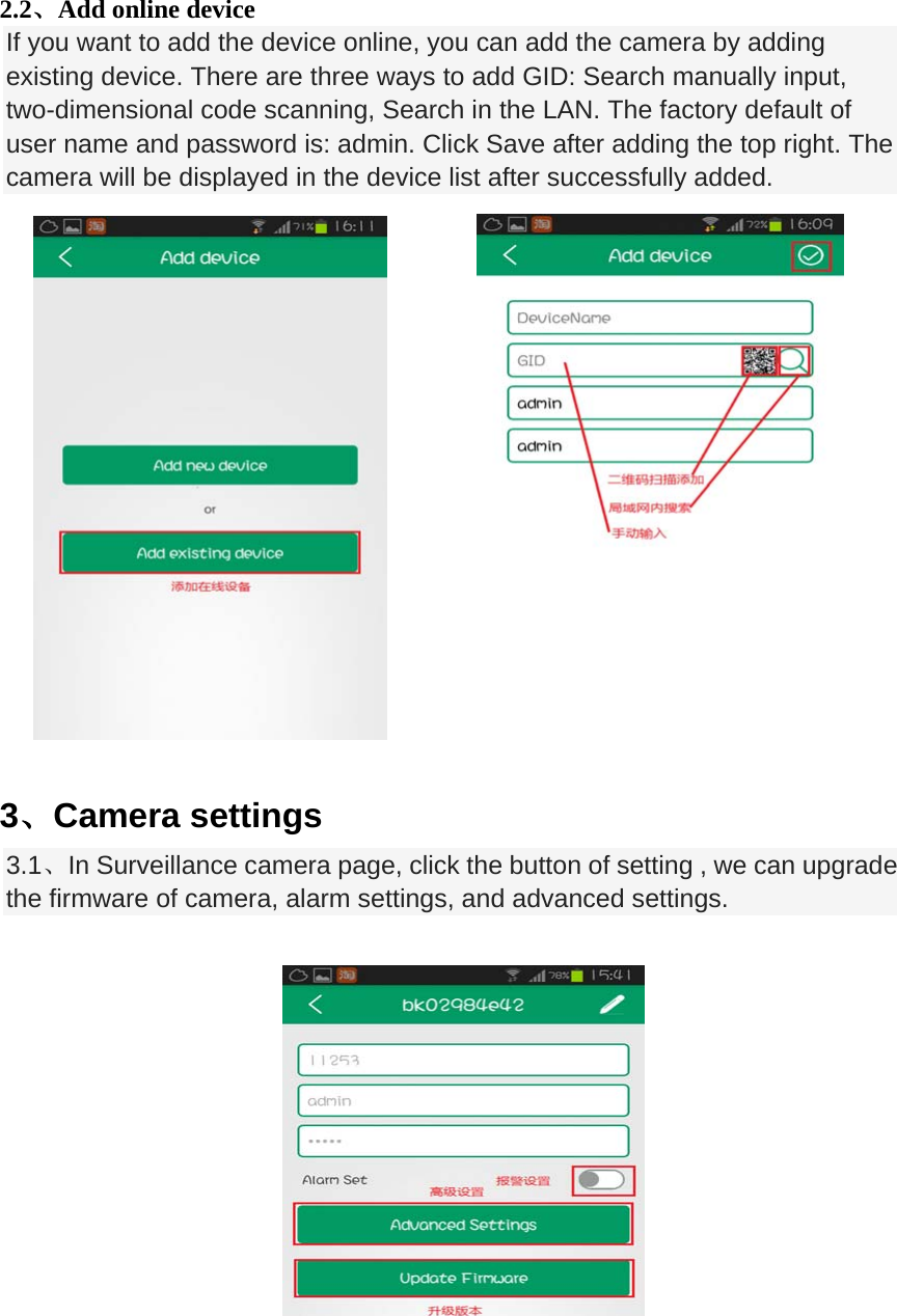 2.2、Add online device If you want to add the device online, you can add the camera by adding existing device. There are three ways to add GID: Search manually input, two-dimensional code scanning, Search in the LAN. The factory default of user name and password is: admin. Click Save after adding the top right. The camera will be displayed in the device list after successfully added.                3、Camera settings 3.1、In Surveillance camera page, click the button of setting , we can upgrade the firmware of camera, alarm settings, and advanced settings.                               