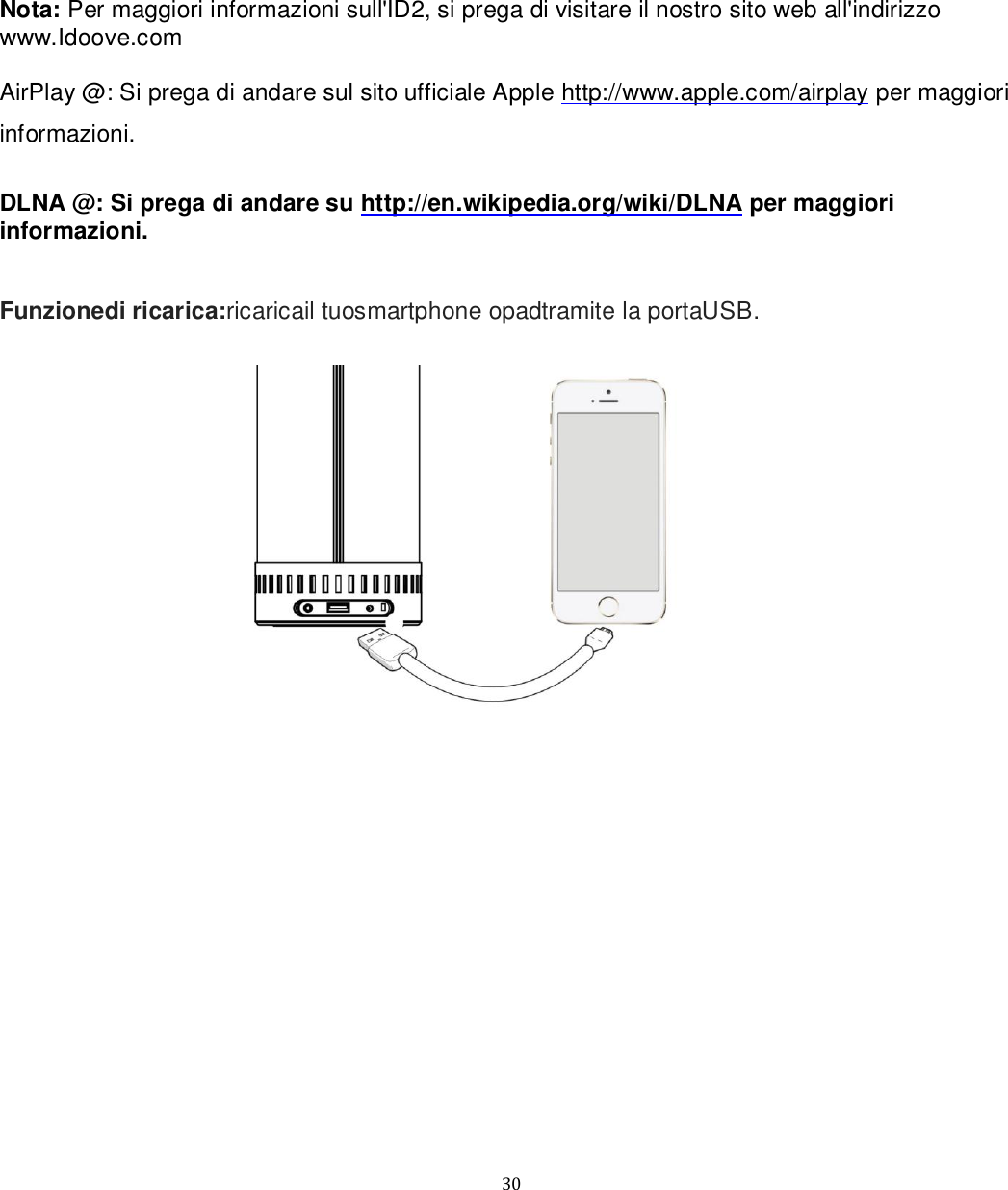   30 Nota: Per maggiori informazioni sull&apos;ID2, si prega di visitare il nostro sito web all&apos;indirizzo www.Idoove.com   AirPlay @: Si prega di andare sul sito ufficiale Apple http://www.apple.com/airplay per maggiori informazioni.  DLNA @: Si prega di andare su http://en.wikipedia.org/wiki/DLNA per maggiori informazioni.   Funzionedi ricarica:ricaricail tuosmartphone opadtramite la portaUSB.   