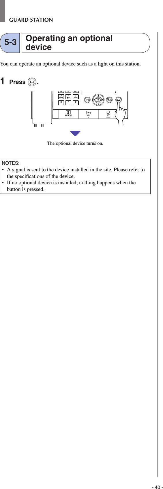 - 40 -GUARD STATIONYou can operate an optional device such as a light on this station.1  Press  .WIDE ADJUSTZOOMThe optional device turns on.NOTES:•   A signal is sent to the device installed in the site. Please refer to the speciﬁ cations of the device.•   If no optional device is installed, nothing happens when the button is pressed.Operating an optional device5-3
