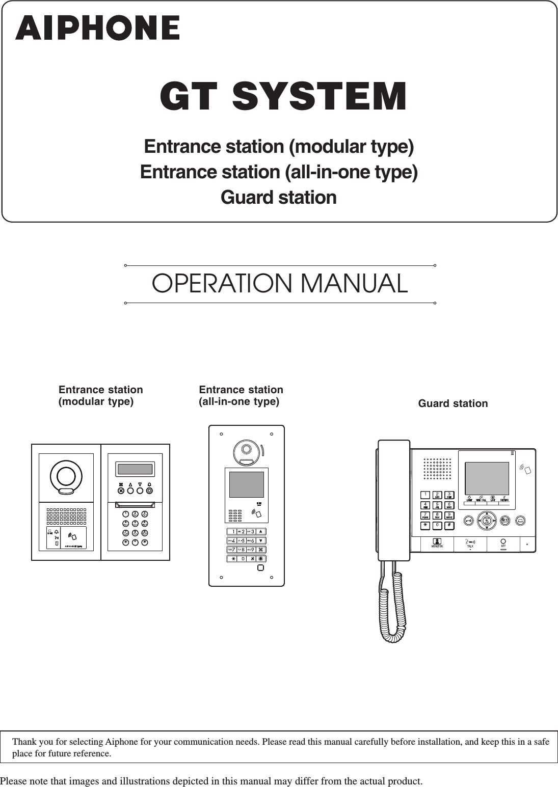 2BAC3EDF5KJL8UTV4HGI6NMO109YXWZ7RQPSWIDE ADJUSTZOOMEntrance station (modular type) Guard stationEntrance station (all-in-one type)GT SYSTEMOPERATION MANUALThank you for selecting Aiphone for your communication needs. Please read this manual carefully before installation, and keep this in a safe place for future reference. Please note that images and illustrations depicted in this manual may differ from the actual product.Entrance station (modular type)Entrance station (all-in-one type)Guard station