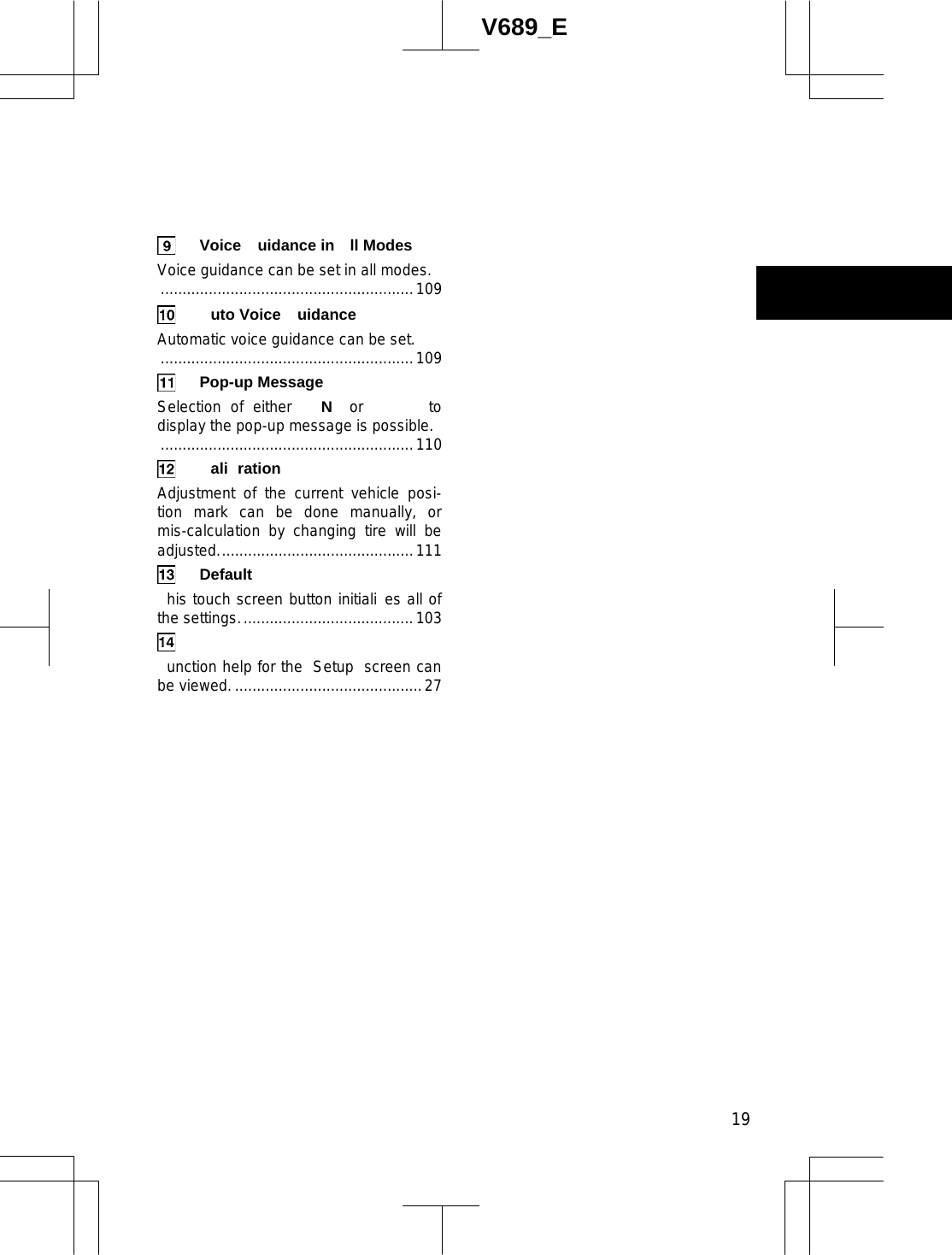  19V689_E   Voice  uidance in  ll Modes  Voice guidance can be set in all modes. ..........................................................109  uto Voice uidance  Automatic voice guidance can be set. ..........................................................109  Pop-up Message  Selection of either  N or   to display the pop-up message is possible. ..........................................................110  ali ration  Adjustment of the current vehicle posi-tion mark can be done manually, or mis-calculation by changing tire will be adjusted.............................................111 Default  his touch screen button initiali es all of the settings........................................103   unction help for the  Setup  screen can be viewed............................................27 