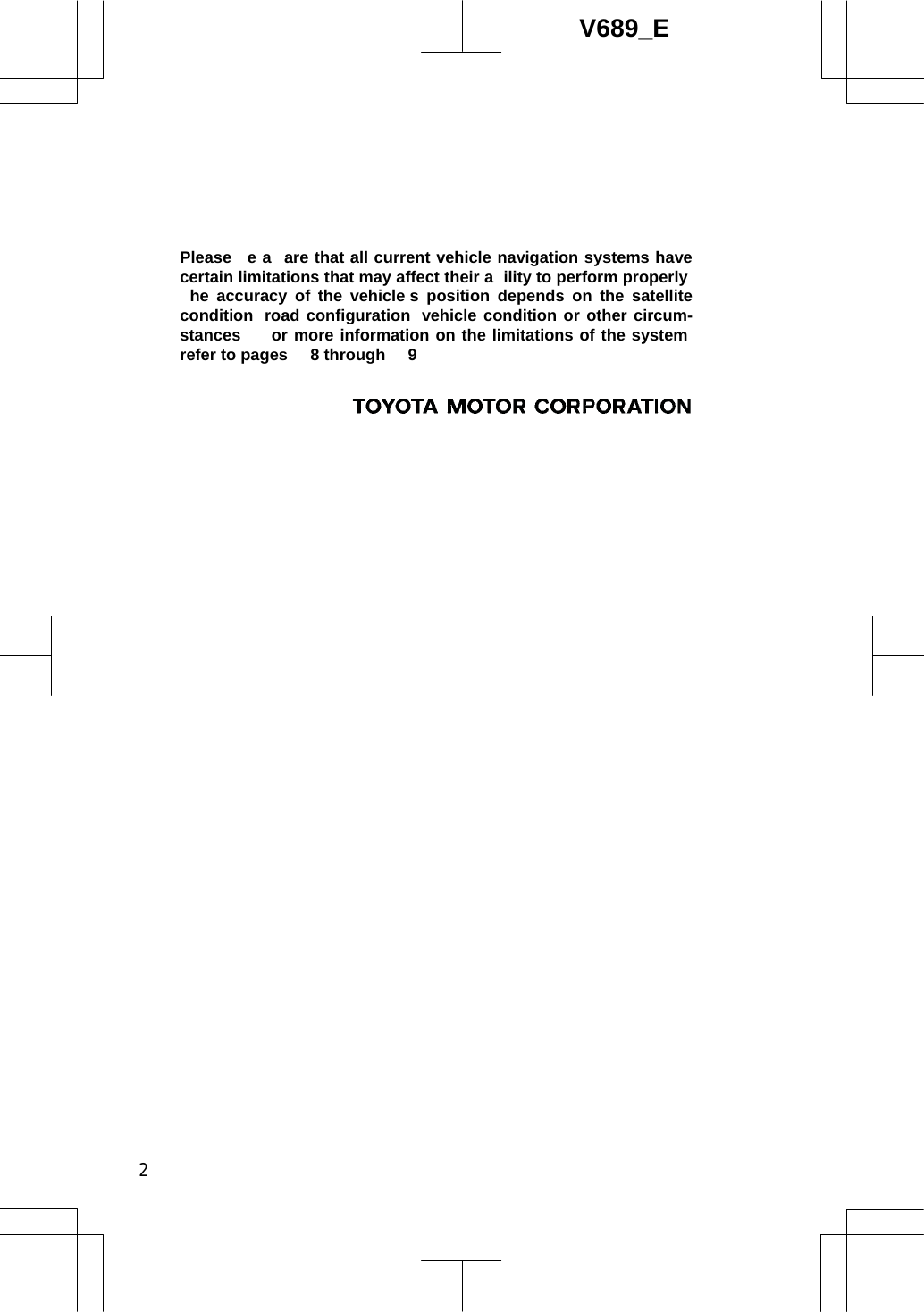 2V689_EPlease  e a are that all current vehicle navigation systems have certain limitations that may affect their a ility to perform properly   he accuracy of the vehicle s position depends on the satellite condition  road configuration  vehicle condition or other circum-stances    or more information on the limitations of the system  refer to pages  8 through  9  