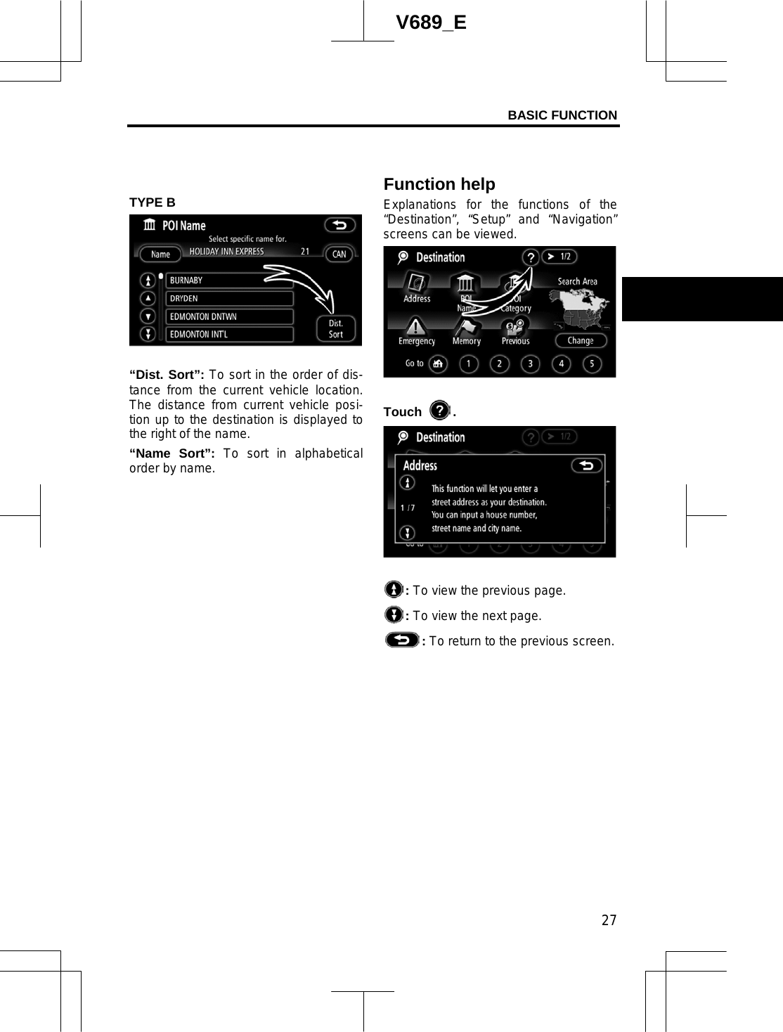 BASIC FUNCTION 27V689_E TYPE B “Dist. Sort”: To sort in the order of dis-tance from the current vehicle location.  The distance from current vehicle posi-tion up to the destination is displayed to the right of the name. “Name Sort”: To sort in alphabetical order by name. Explanations for the functions of the “Destination”, “Setup” and “Navigation” screens can be viewed. Touch  .:To view the previous page.:To view the next page.:To return to the previous screen.Function help