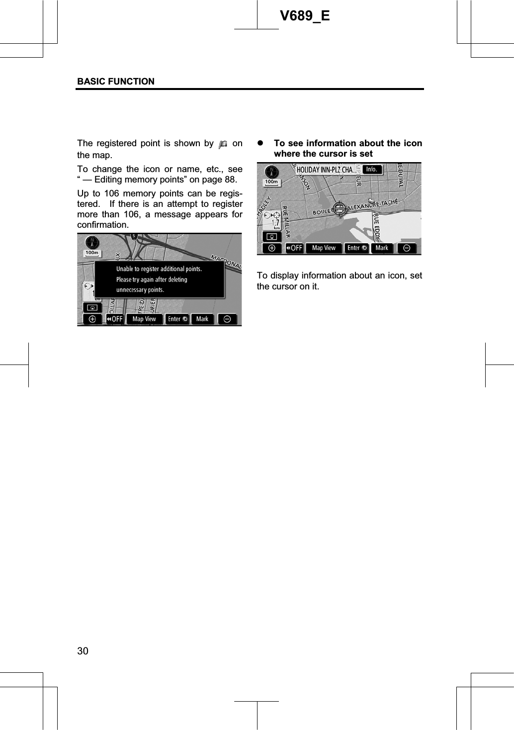 BASIC FUNCTION  30V689_E The registered point is shown by   on the map. To change the icon or name, etc., see “ — Editing memory points” on page 88. Up to 106 memory points can be regis-tered.  If there is an attempt to register more than 106, a message appears for confirmation.z To see information about the icon where the cursor is set To display information about an icon, set the cursor on it. 