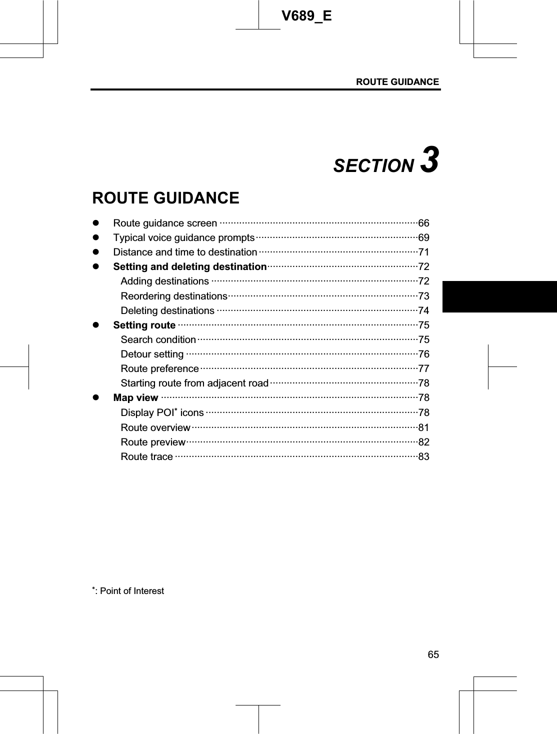 ROUTE GUIDANCE 65V689_E SECTION 3ROUTE GUIDANCE z Route guidance screen ·······································································66 z Typical voice guidance prompts··························································69 z Distance and time to destination ·························································71z Setting and deleting destination······················································72 Adding destinations ··········································································72 Reordering destinations····································································73 Deleting destinations ········································································74 z Setting route ······················································································75Search condition···············································································75Detour setting ···················································································76 Route preference··············································································77 Starting route from adjacent road·····················································78 z Map view ····························································································78Display POI icons ············································································78 Route overview·················································································81 Route preview···················································································82 Route trace ·······················································································83 : Point of Interest 