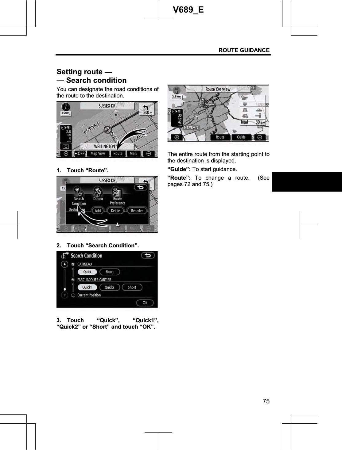 ROUTE GUIDANCE 75V689_E You can designate the road conditions of the route to the destination. 1. Touch “Route”. 2.  Touch “Search Condition”. 3. Touch “Quick”, “Quick1”, “Quick2” or “Short” and touch “OK”. The entire route from the starting point to the destination is displayed. “Guide”: To start guidance. “Route”: To change a route.  (See pages 72 and 75.) Setting route — — Search condition