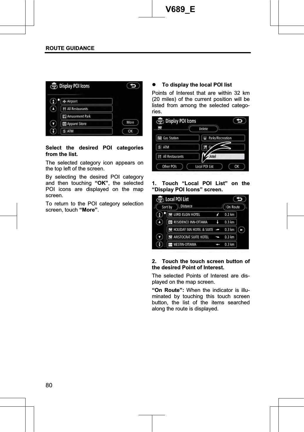ROUTE GUIDANCE 80V689_E Select the desired POI categories from the list. The selected category icon appears on the top left of the screen. By selecting the desired POI category and then touching “OK”, the selected POI icons are displayed on the map screen.To return to the POI category selection screen, touch “More”.z To display the local POI list Points of Interest that are within 32 km (20 miles) of the current position will be listed from among the selected catego-ries.1.  Touch “Local POI List” on the “Display POI Icons” screen. 2.  Touch the touch screen button of the desired Point of Interest. The selected Points of Interest are dis-played on the map screen.   “On Route”: When the indicator is illu-minated by touching this touch screen button, the list of the items searched along the route is displayed. 