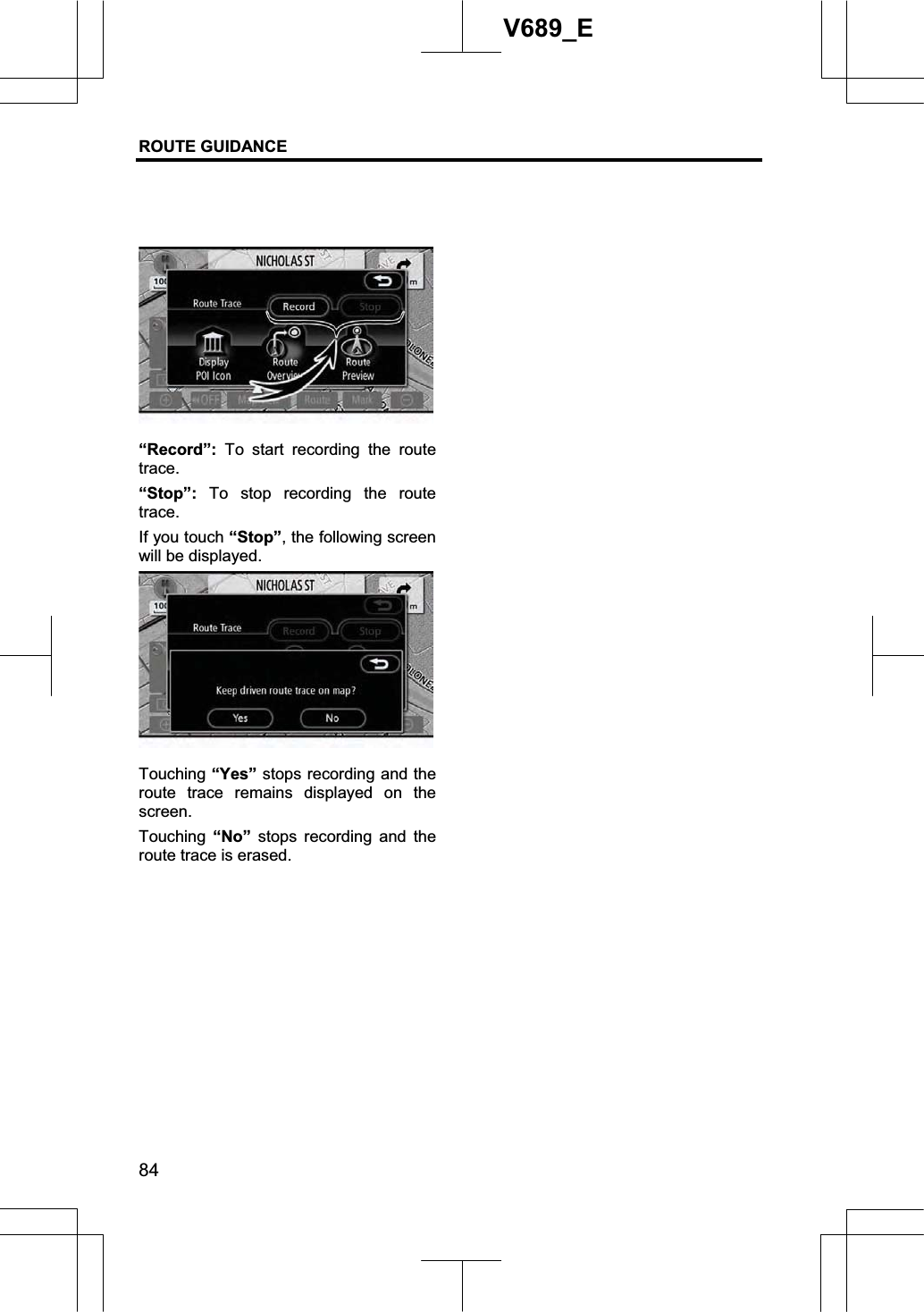 ROUTE GUIDANCE 84V689_E “Record”: To start recording the route trace.“Stop”: To stop recording the route trace.If you touch “Stop”, the following screen will be displayed. Touching “Yes” stops recording and the route trace remains displayed on the screen.Touching  “No” stops recording and the route trace is erased. 