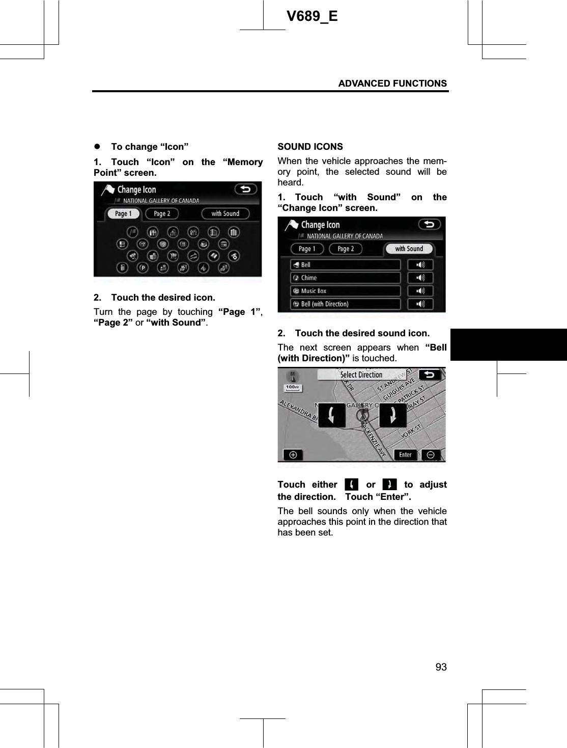 ADVANCED FUNCTIONS 93V689_E z To change “Icon” 1.  Touch “Icon” on the “Memory Point” screen. 2.  Touch the desired icon. Turn the page by touching “Page 1”,“Page 2” or “with Sound”.SOUND ICONS When the vehicle approaches the mem-ory point, the selected sound will be heard. 1. Touch “with Sound” on the “Change Icon” screen. 2.  Touch the desired sound icon. The next screen appears when “Bell (with Direction)” is touched. Touch either   or   to  adjust the direction.    Touch “Enter”. The bell sounds only when the vehicle approaches this point in the direction that has been set. 