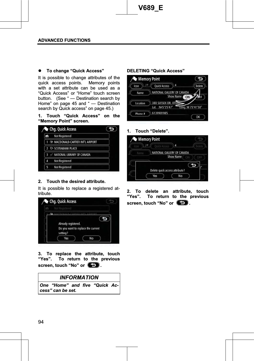 ADVANCED FUNCTIONS 94V689_E z To change “Quick Access” It is possible to change attributes of the quick access points.  Memory points with a set attribute can be used as a “Quick Access” or “Home” touch screen button.    (See “ — Destination search by Home” on page 45 and “ — Destination search by Quick access” on page 45.) 1.  Touch “Quick Access” on the “Memory Point” screen. 2.  Touch the desired attribute. It is possible to replace a registered at-tribute.3.  To replace the attribute, touch “Yes”.  To return to the previous screen, touch “No” or  .INFORMATION One “Home” and five “Quick Ac-cess” can be set. DELETING “Quick Access” 1. Touch “Delete”. 2. To delete an attribute, touch “Yes”.  To return to the previous screen, touch “No” or  .