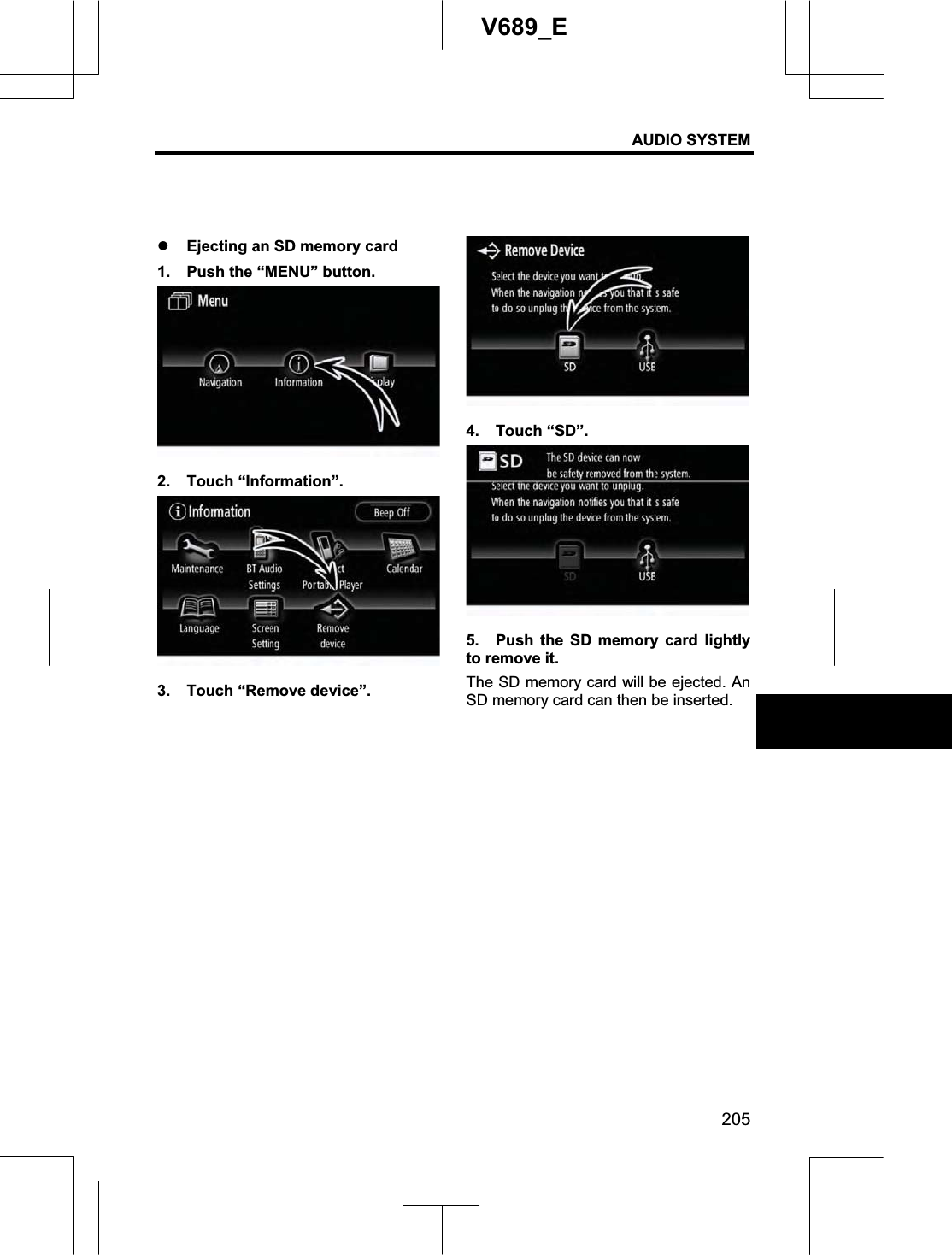 AUDIO SYSTEM 205V689_E z Ejecting an SD memory card 1.  Push the “MENU” button. 2. Touch “Information”. 3.  Touch “Remove device”. 4. Touch “SD”. 5.  Push the SD memory card lightly to remove it. The SD memory card will be ejected. An SD memory card can then be inserted. 
