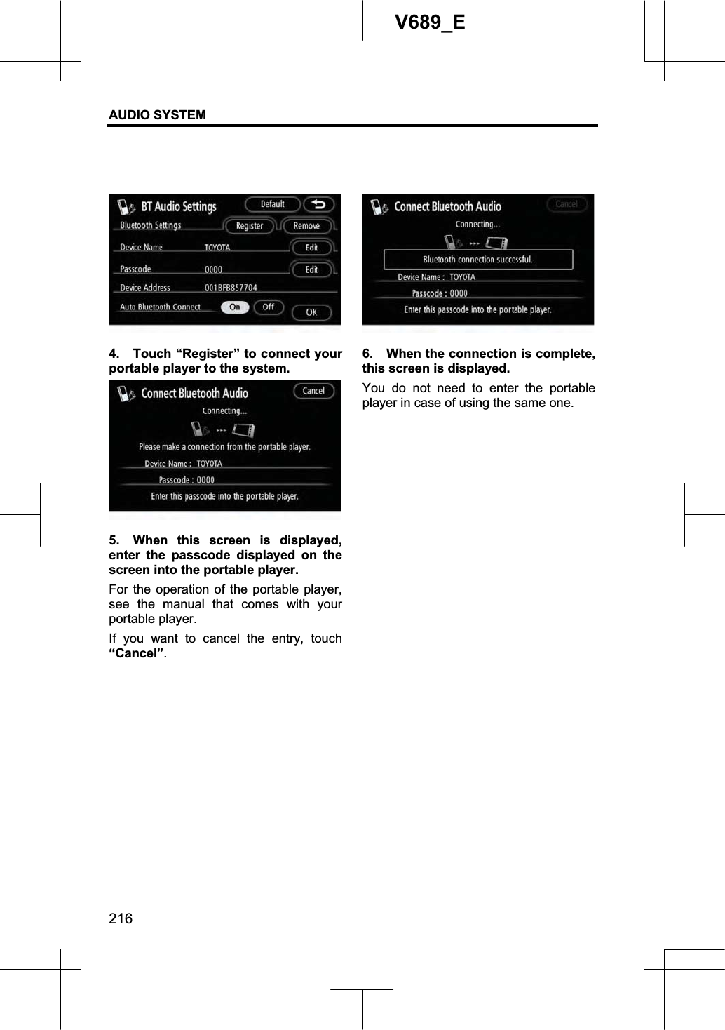 AUDIO SYSTEM 216V689_E 4.  Touch “Register” to connect your portable player to the system. 5.  When this screen is displayed, enter the passcode displayed on the screen into the portable player. For the operation of the portable player, see the manual that comes with your portable player. If you want to cancel the entry, touch“Cancel”.6.  When the connection is complete, this screen is displayed. You do not need to enter the portable player in case of using the same one.   