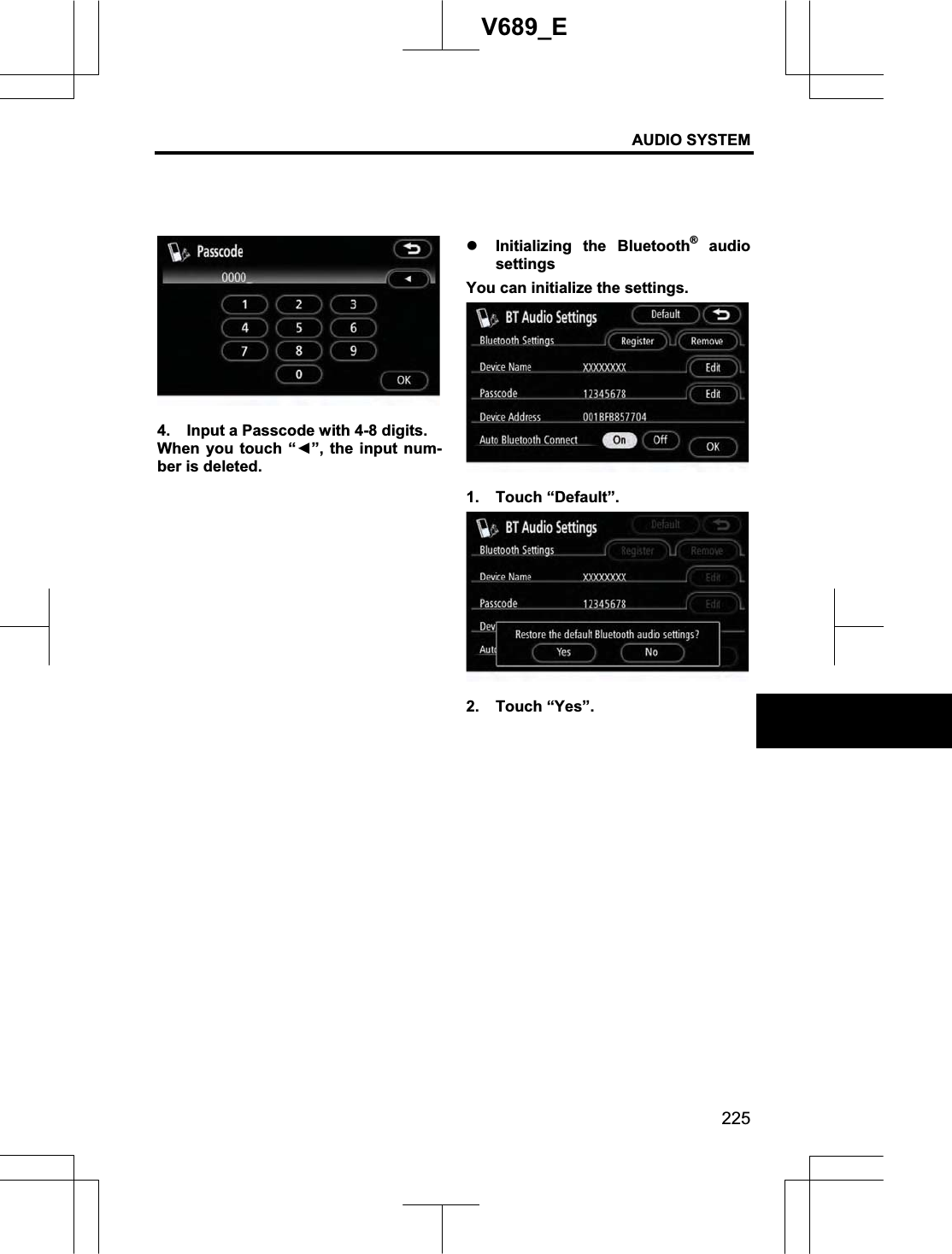 AUDIO SYSTEM 225V689_E 4.  Input a Passcode with 4-8 digits. When you touch “Ż”, the input num-ber is deleted. z Initializing the Bluetooth® audio settingsYou can initialize the settings. 1. Touch “Default”. 2. Touch “Yes”. 