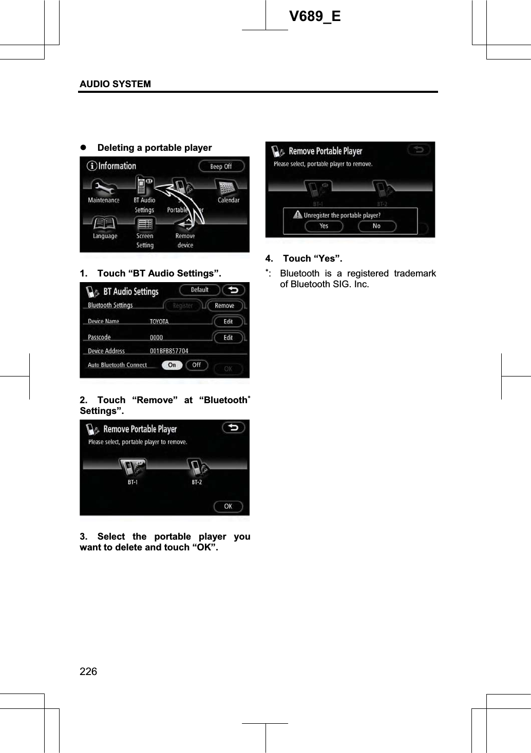 AUDIO SYSTEM 226V689_E z Deleting a portable player 1.  Touch “BT Audio Settings”. 2.  Touch “Remove” at “BluetoothSettings”.3.  Select the portable player you want to delete and touch “OK”. 4. Touch “Yes”. :  Bluetooth is a registered trademark of Bluetooth SIG. Inc. 