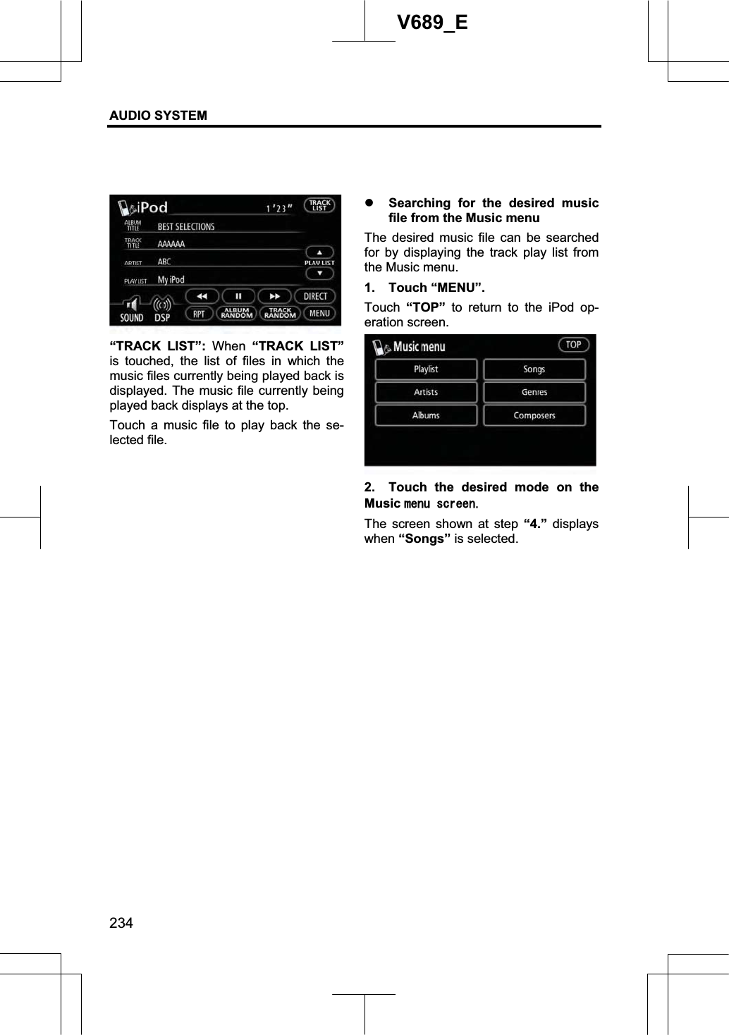 AUDIO SYSTEM 234V689_E “TRACK LIST”: When “TRACK LIST”is touched, the list of files in which the music files currently being played back is displayed. The music file currently being played back displays at the top. Touch a music file to play back the se-lected file. z Searching for the desired music file from the Music menu The desired music file can be searched for by displaying the track play list from the Music menu. 1. Touch “MENU”. Touch  “TOP” to return to the iPod op-eration screen. 2.  Touch the desired mode on the Music OGPWUETGGPThe screen shown at step “4.” displays when “Songs” is selected. 