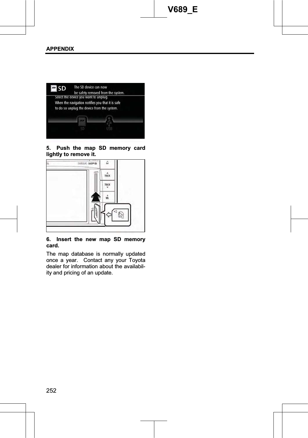 APPENDIX 252V689_E 5.  Push the map SD memory card lightly to remove it. 6.  Insert the new map SD memory card. The map database is normally updated once a year.  Contact any your Toyota dealer for information about the availabil-ity and pricing of an update.