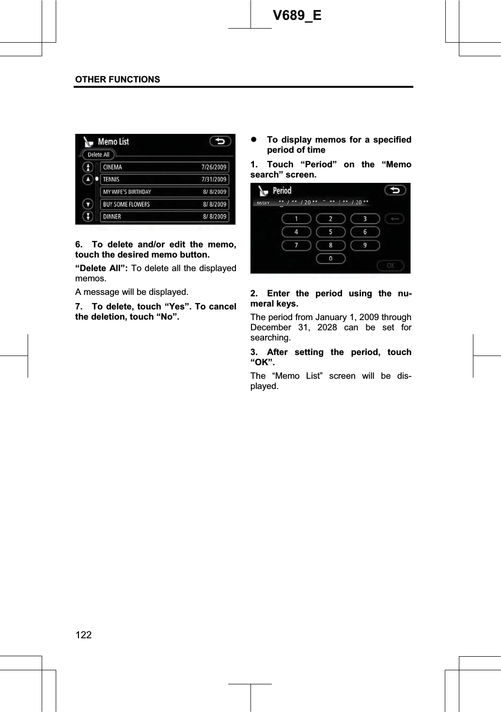 OTHER FUNCTIONS  122V689_E 6.  To delete and/or edit the memo, touch the desired memo button. “Delete All”: To delete all the displayed memos.A message will be displayed.   7.  To delete, touch “Yes”. To cancel the deletion, touch “No”. z To display memos for a specified period of time 1.  Touch “Period” on the “Memo search” screen. 2.  Enter the period using the nu-meral keys. The period from January 1, 2009 through December 31, 2028 can be set for searching. 3.  After setting the period, touch “OK”.The “Memo List” screen will be dis-played. 