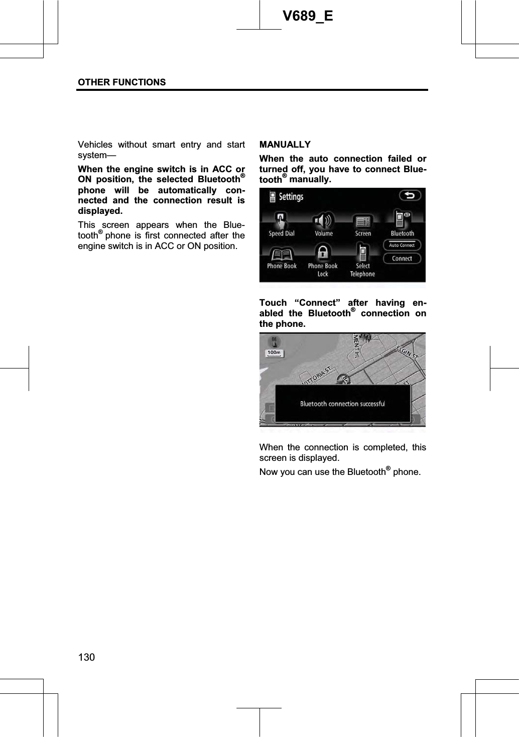 OTHER FUNCTIONS  130V689_E Vehicles without smart entry and start system— When the engine switch is in ACC or ON position, the selected Bluetooth®phone will be automatically con-nected and the connection result is displayed. This screen appears when the Blue-tooth®phone is first connected after the engine switch is in ACC or ON position. MANUALLY When the auto connection failed or turned off, you have to connect Blue-tooth® manually. Touch “Connect” after having en-abled the Bluetooth® connection on the phone. When the connection is completed, this screen is displayed. Now you can use the Bluetooth® phone. 