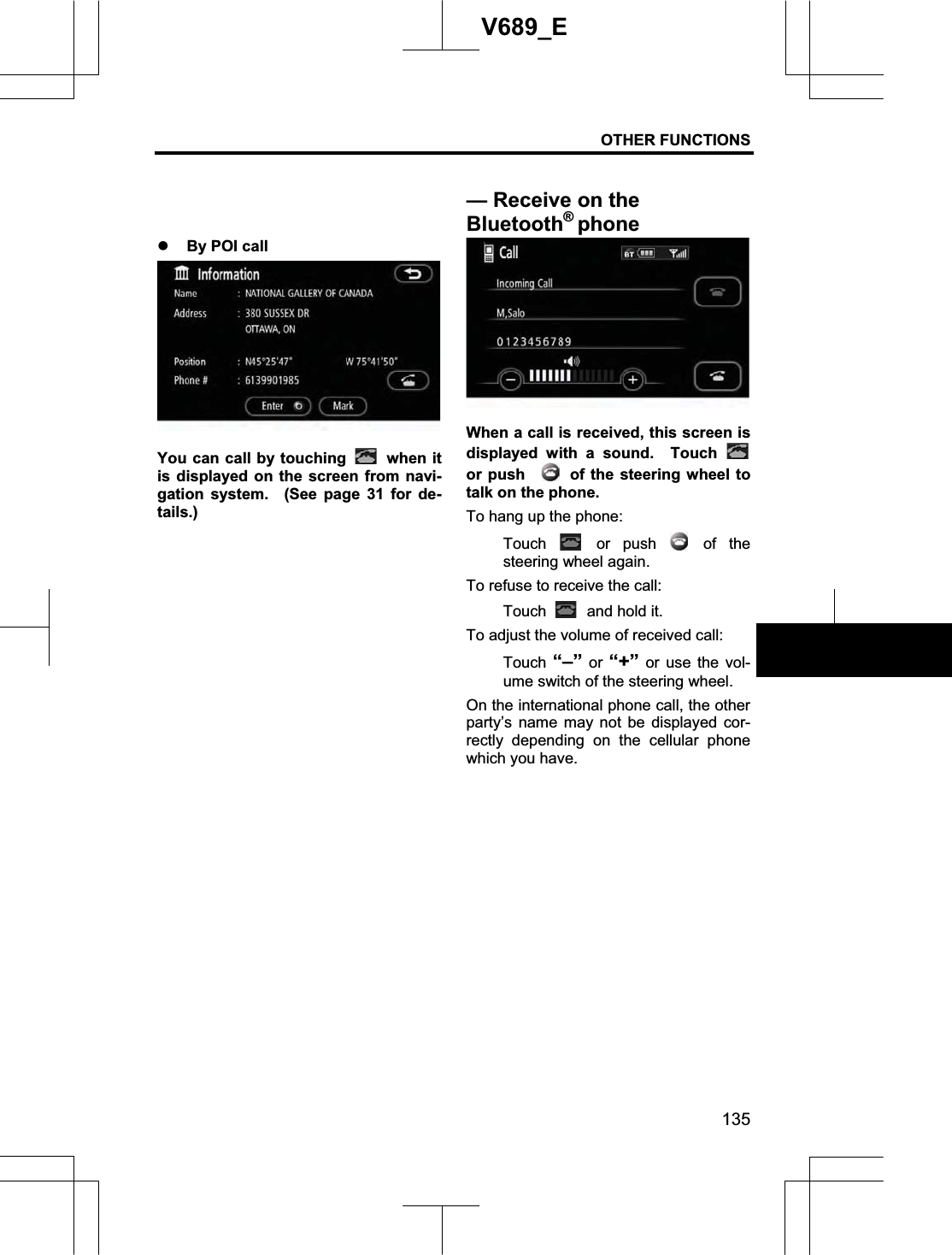 OTHER FUNCTIONS 135V689_E z By POI call You can call by touching   when it is displayed on the screen from navi-gation system.  (See page 31 for de-tails.)When a call is received, this screen is displayed with a sound.  Touch or push  of the steering wheel to talk on the phone. To hang up the phone: Touch   or  push   of  the steering wheel again. To refuse to receive the call: Touch    and hold it. To adjust the volume of received call: Touch  “–” or “+” or use the vol-ume switch of the steering wheel. On the international phone call, the other party’s name may not be displayed cor-rectly depending on the cellular phone which you have. — Receive on the   Bluetooth®phone