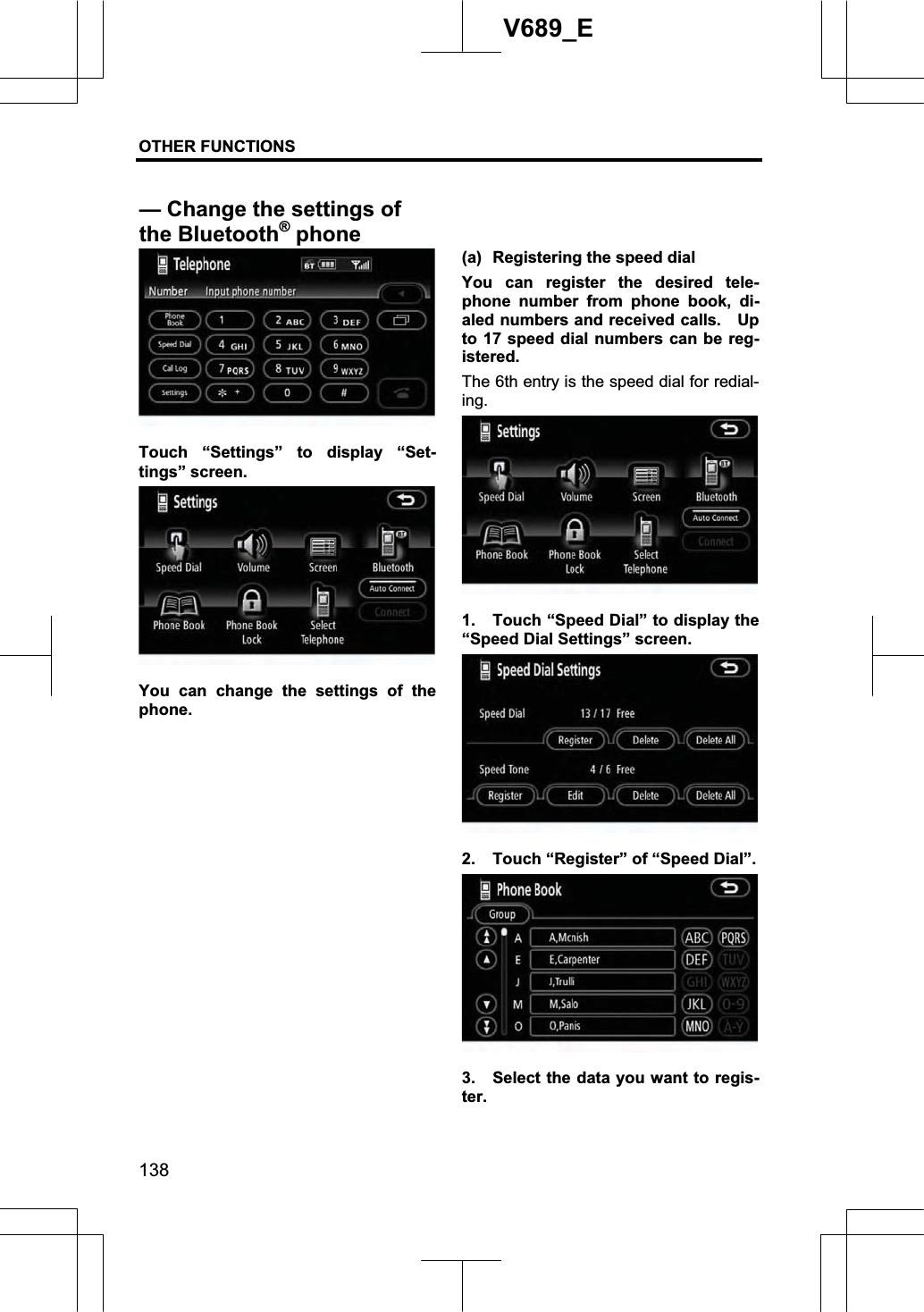 OTHER FUNCTIONS  138V689_E Touch “Settings” to display “Set-tings” screen. You can change the settings of the phone. (a)  Registering the speed dial You can register the desired tele-phone number from phone book, di-aled numbers and received calls.    Up to 17 speed dial numbers can be reg-istered.The 6th entry is the speed dial for redial-ing.1.  Touch “Speed Dial” to display the “Speed Dial Settings” screen. 2.  Touch “Register” of “Speed Dial”. 3.  Select the data you want to regis-ter.— Change the settings of the Bluetooth®phone