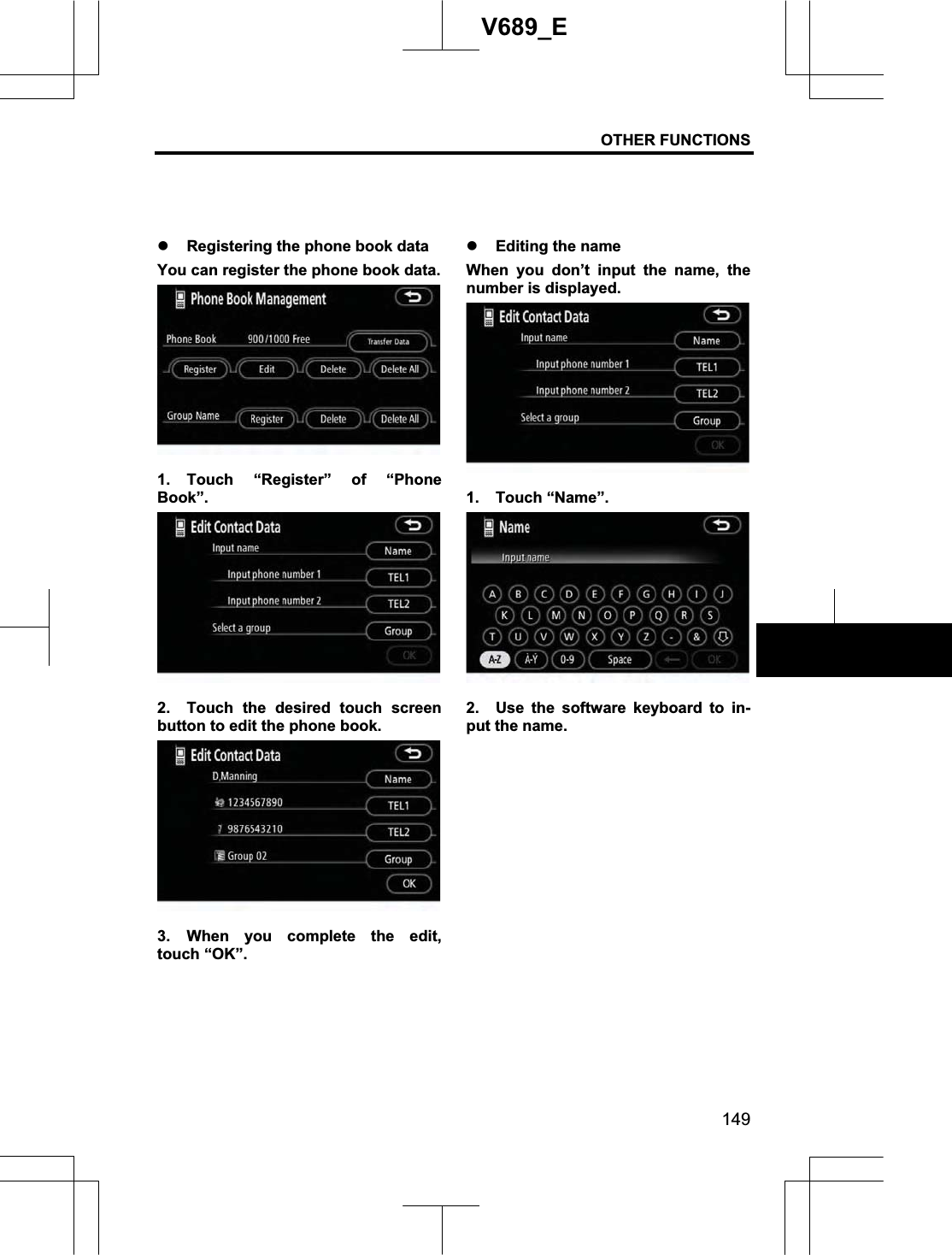 OTHER FUNCTIONS 149V689_E z Registering the phone book data You can register the phone book data. 1. Touch “Register” of “Phone Book”. 2.  Touch the desired touch screen button to edit the phone book. 3. When you complete the edit, touch “OK”. z Editing the name When you don’t input the name, the number is displayed. 1. Touch “Name”. 2.  Use the software keyboard to in-put the name. 