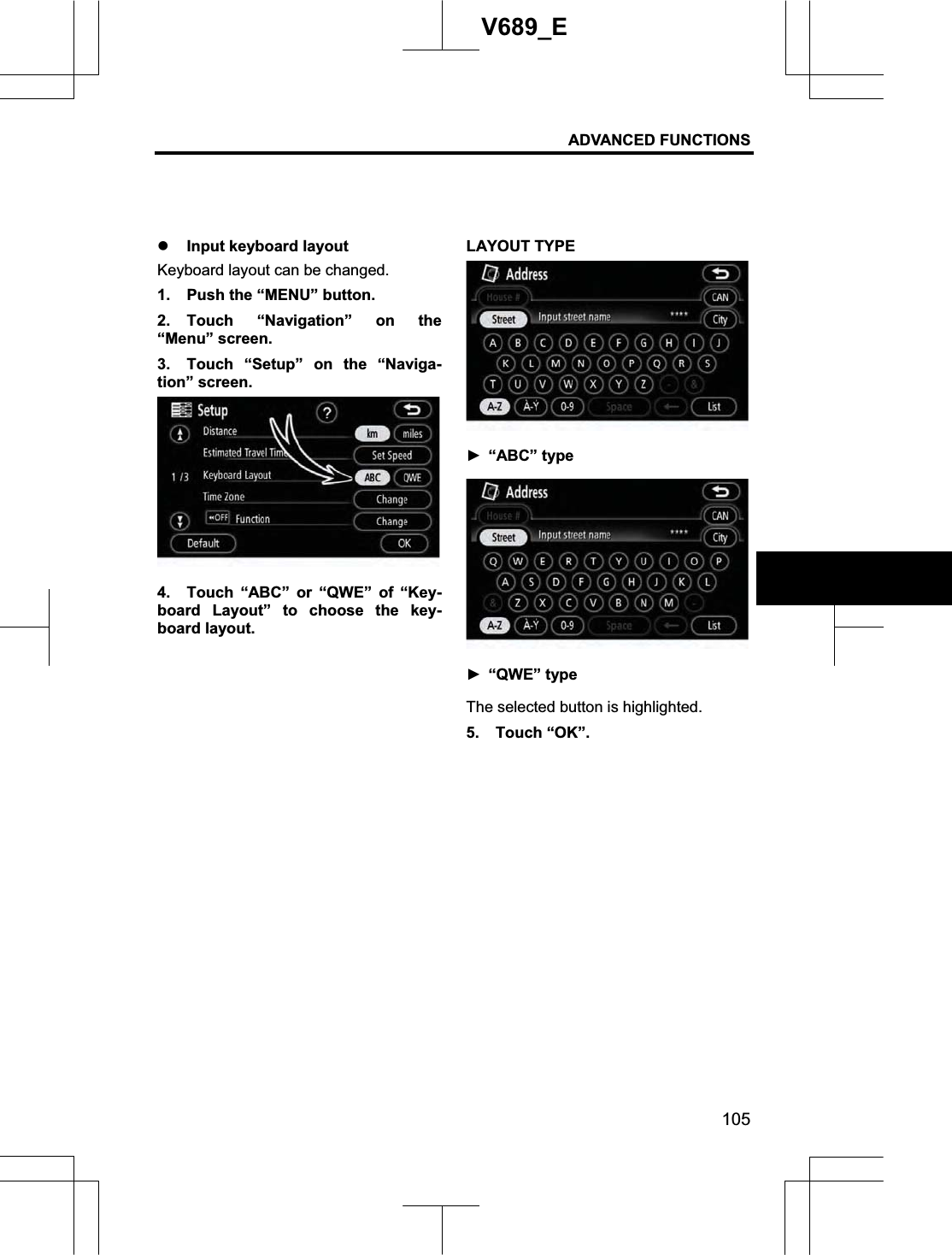 ADVANCED FUNCTIONS 105V689_E z Input keyboard layout Keyboard layout can be changed. 1.  Push the “MENU” button. 2. Touch “Navigation” on the “Menu” screen. 3.  Touch “Setup” on the “Naviga-tion” screen. 4.  Touch “ABC” or “QWE” of “Key-board Layout” to choose the key-board layout. LAYOUT TYPE Ź“ABC” type Ź“QWE” type The selected button is highlighted. 5. Touch “OK”. 