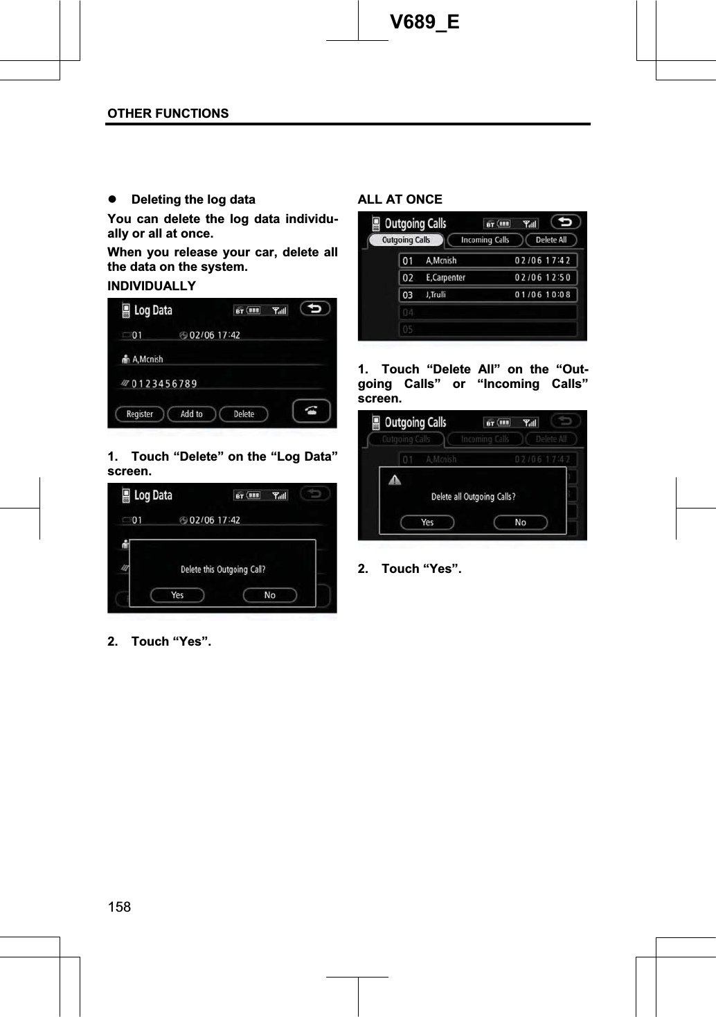 OTHER FUNCTIONS  158V689_E z Deleting the log data You can delete the log data individu-ally or all at once. When you release your car, delete all the data on the system. INDIVIDUALLY 1. Touch “Delete” on the “Log Data” screen.  2. Touch “Yes”. ALL AT ONCE 1.  Touch “Delete All” on the “Out-going Calls” or “Incoming Calls” screen.  2. Touch “Yes”. 