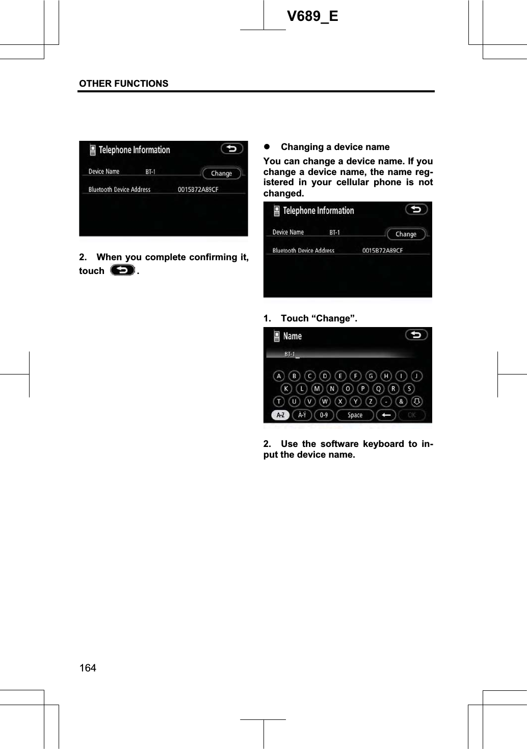 OTHER FUNCTIONS  164V689_E 2.  When you complete confirming it, touch  .z Changing a device name You can change a device name. If you change a device name, the name reg-istered in your cellular phone is not changed. 1. Touch “Change”. 2.  Use the software keyboard to in-put the device name. 