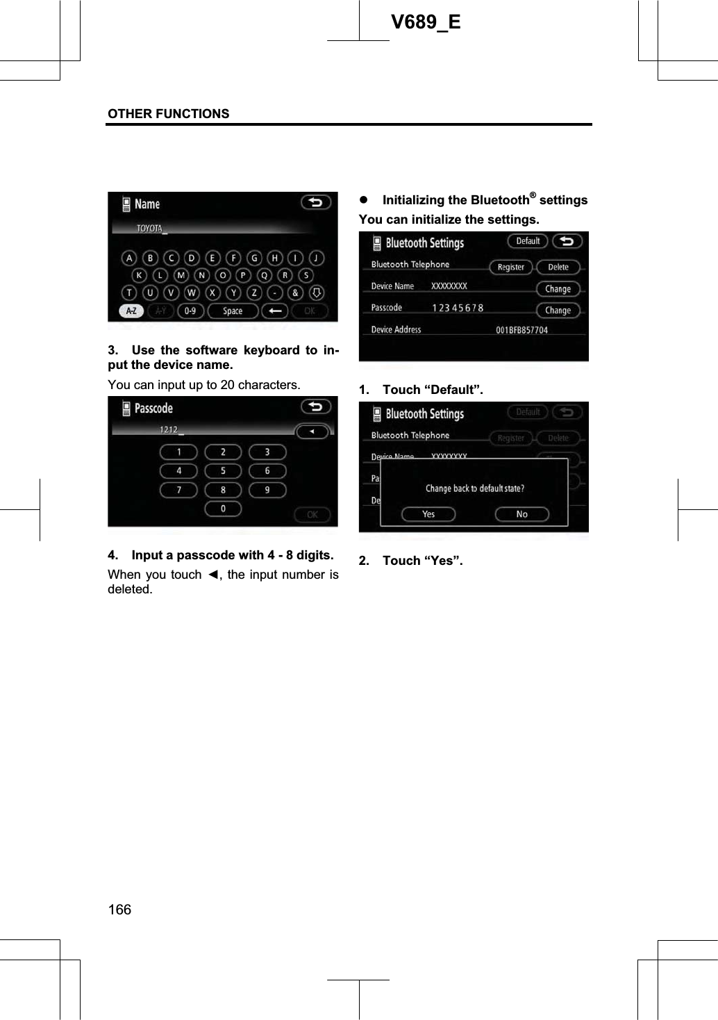 OTHER FUNCTIONS  166V689_E 3.  Use the software keyboard to in-put the device name. You can input up to 20 characters. 4.  Input a passcode with 4 - 8 digits. When you touch Ż, the input number is deleted. z Initializing the Bluetooth® settings You can initialize the settings. 1. Touch “Default”. 2. Touch “Yes”. 