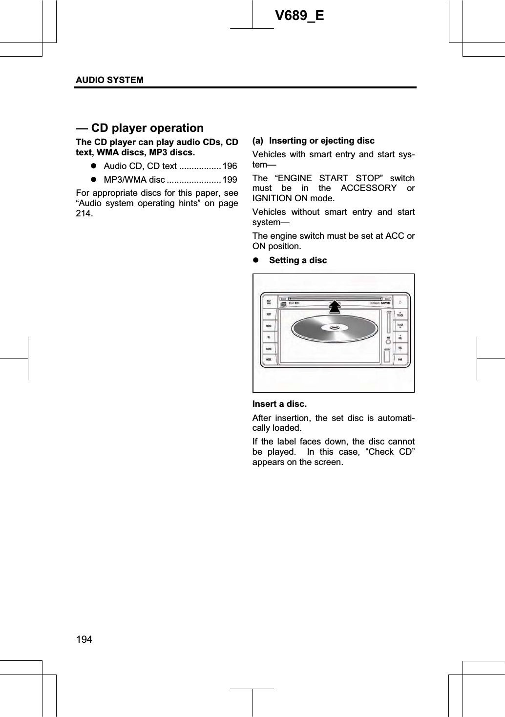 AUDIO SYSTEM 194V689_E The CD player can play audio CDs, CD text, WMA discs, MP3 discs. zAudio CD, CD text ................. 196 zMP3/WMA disc ...................... 199 For appropriate discs for this paper, see “Audio system operating hints” on page 214.(a)  Inserting or ejecting disc Vehicles with smart entry and start sys-tem—The “ENGINE START STOP” switch must be in the ACCESSORY or IGNITION ON mode. Vehicles without smart entry and start system— The engine switch must be set at ACC or ON position. z Setting a disc Insert a disc. After insertion, the set disc is automati-cally loaded. If the label faces down, the disc cannot be played.  In this case, “Check CD” appears on the screen. — CD player operation