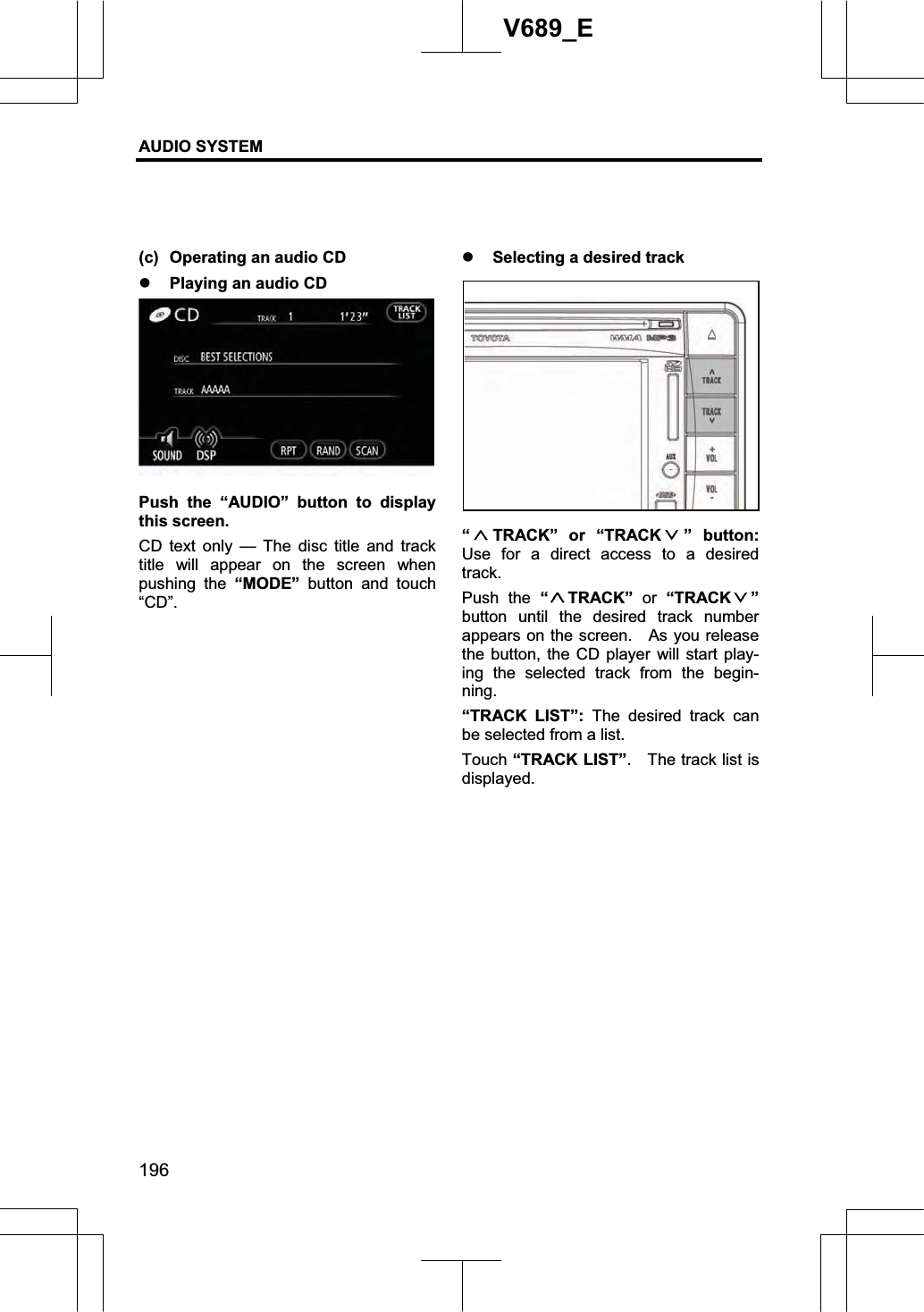 AUDIO SYSTEM 196V689_E (c)  Operating an audio CD z Playing an audio CD Push the “AUDIO” button to display this screen.     CD text only — The disc title and track title will appear on the screen when pushing the “MODE” button and touch “CD”.z Selecting a desired track “TRACK” or “TRACK ” button:Use for a direct access to a desired track.Push the “TRACK”  or “TRACK ”button until the desired track number appears on the screen.    As you release the button, the CD player will start play-ing the selected track from the begin-ning.“TRACK LIST”: The desired track can be selected from a list. Touch “TRACK LIST”.    The track list is displayed. 