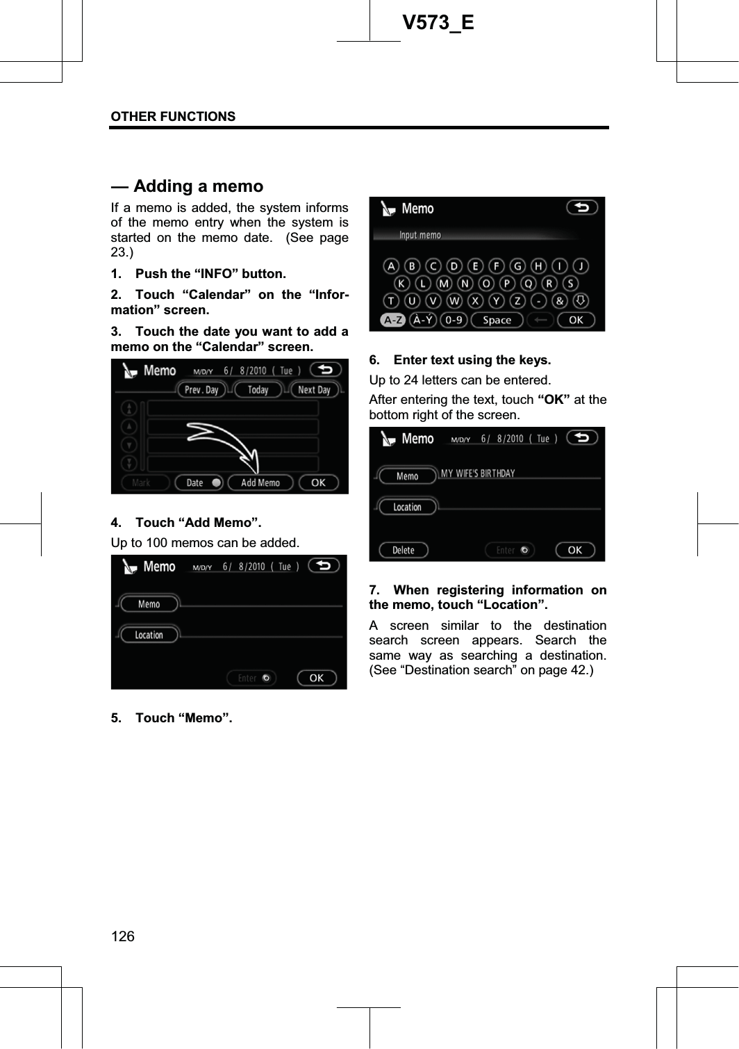 OTHER FUNCTIONS 126V573_EIf a memo is added, the system informs of the memo entry when the system is started on the memo date.  (See page 23.)1.  Push the “INFO” button. 2.  Touch “Calendar” on the “Infor-mation” screen. 3.  Touch the date you want to add a memo on the “Calendar” screen. 4. Touch “Add Memo”. Up to 100 memos can be added. 5. Touch “Memo”. 6.  Enter text using the keys. Up to 24 letters can be entered. After entering the text, touch “OK” at the bottom right of the screen. 7.  When registering information on the memo, touch “Location”. A screen similar to the destination search screen appears. Search the same way as searching a destination. (See “Destination search” on page 42.) — Adding a memo 