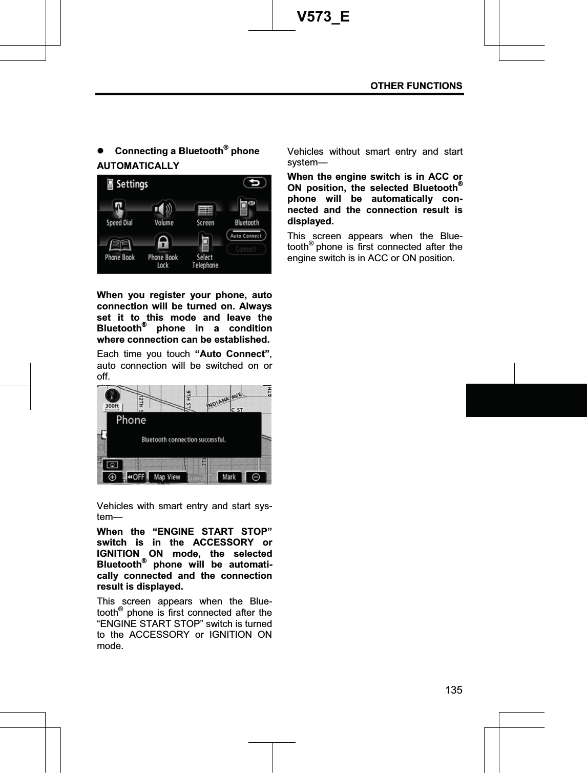 OTHER FUNCTIONS 135V573_Ez Connecting a Bluetooth® phone AUTOMATICALLY When you register your phone, auto connection will be turned on. Always set it to this mode and leave the Bluetooth® phone in a condition where connection can be established. Each time you touch “Auto Connect”,auto connection will be switched on or off.Vehicles with smart entry and start sys-tem—When the “ENGINE START STOP” switch is in the ACCESSORY or IGNITION ON mode, the selected Bluetooth® phone will be automati-cally connected and the connection result is displayed. This screen appears when the Blue-tooth® phone is first connected after the “ENGINE START STOP” switch is turned to the ACCESSORY or IGNITION ON mode. Vehicles without smart entry and start system— When the engine switch is in ACC or ON position, the selected Bluetooth®phone will be automatically con-nected and the connection result is displayed. This screen appears when the Blue-tooth®phone is first connected after the engine switch is in ACC or ON position. 