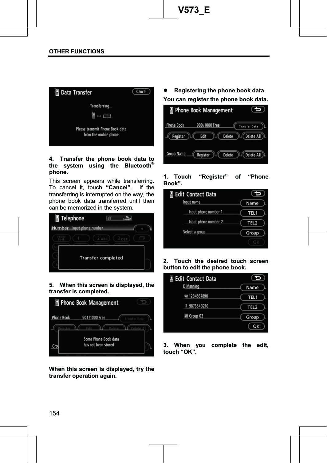 OTHER FUNCTIONS 154V573_E4.  Transfer the phone book data to the system using the Bluetooth®phone.This screen appears while transferring.  To cancel it, touch “Cancel”.  If the transferring is interrupted on the way, the phone book data transferred until then can be memorized in the system. 5.  When this screen is displayed, the transfer is completed. When this screen is displayed, try the transfer operation again. z Registering the phone book data You can register the phone book data. 1. Touch “Register” of “Phone Book”.2.  Touch the desired touch screen button to edit the phone book. 3. When you complete the edit, touch “OK”. 