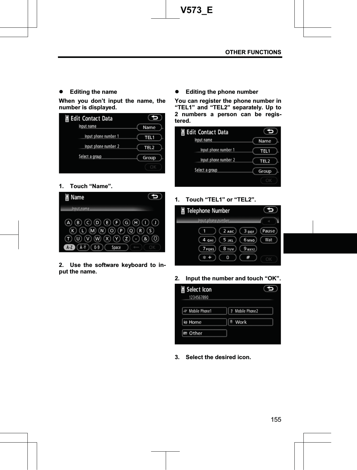 OTHER FUNCTIONS 155V573_Ez Editing the name When you don’t input the name, the number is displayed. 1. Touch “Name”. 2.  Use the software keyboard to in-put the name. z Editing the phone number You can register the phone number in “TEL1” and “TEL2” separately. Up to 2 numbers a person can be regis-tered.1.  Touch “TEL1” or “TEL2”. 2.  Input the number and touch “OK”. 3.  Select the desired icon. 